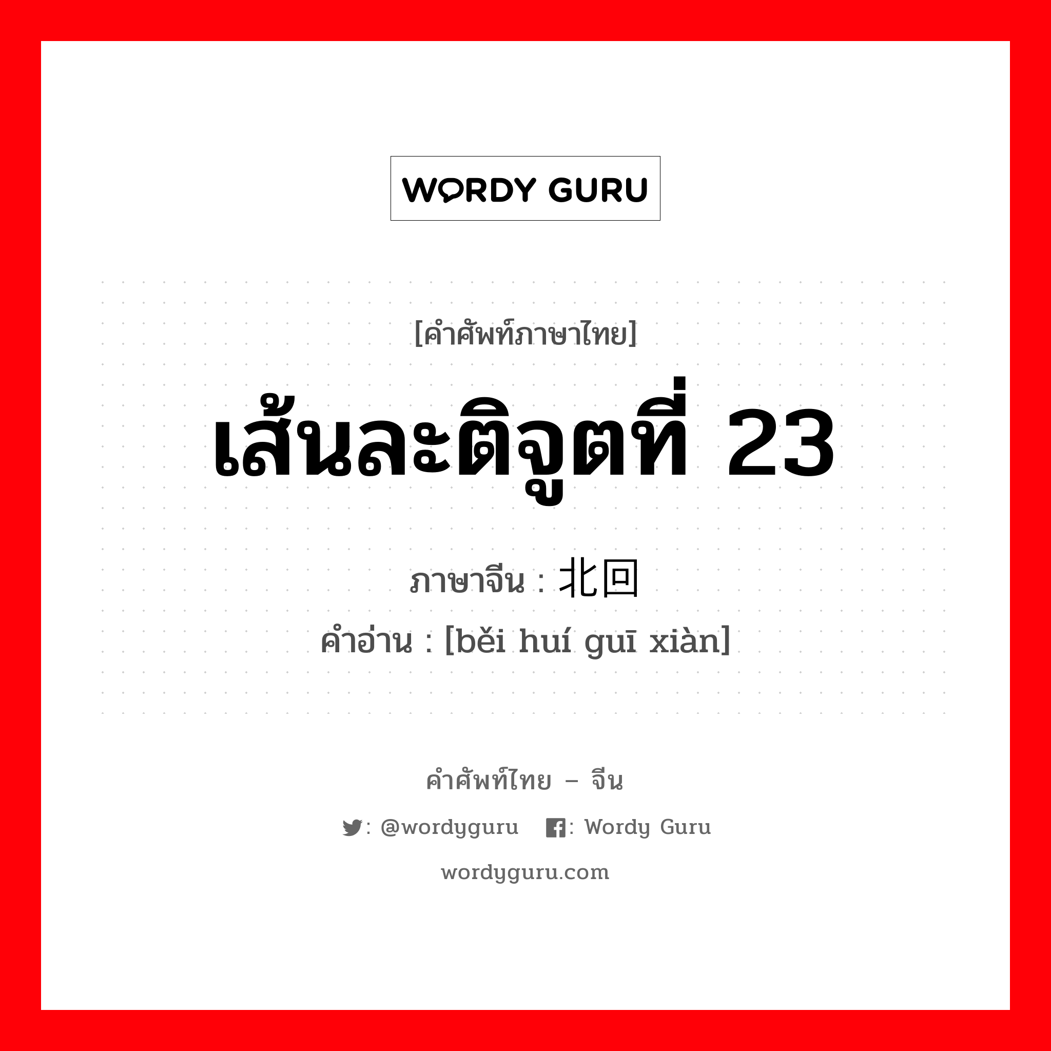 เส้นละติจูตที่ 23 ภาษาจีนคืออะไร, คำศัพท์ภาษาไทย - จีน เส้นละติจูตที่ 23 ภาษาจีน 北回归线 คำอ่าน [běi huí guī xiàn]