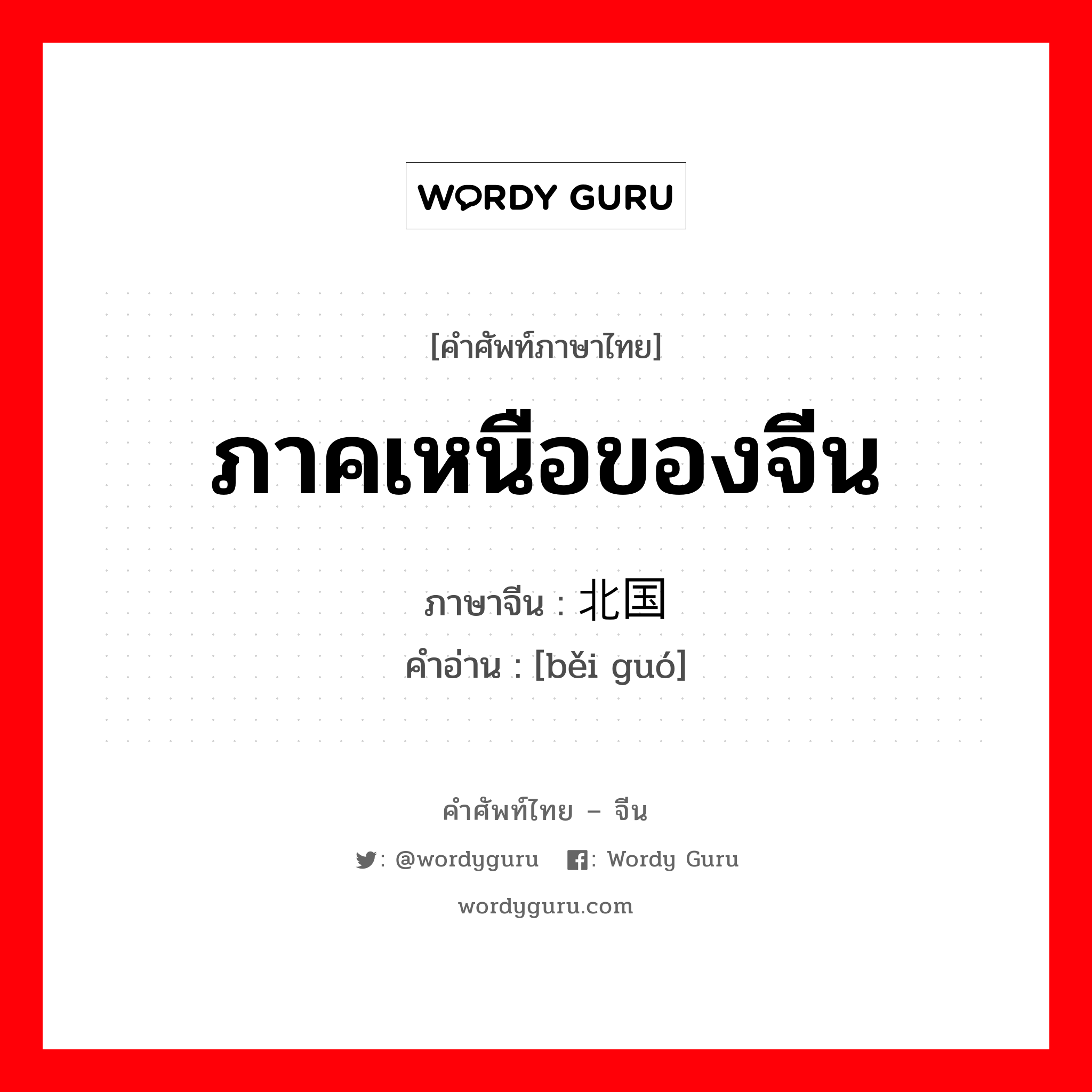 ภาคเหนือของจีน ภาษาจีนคืออะไร, คำศัพท์ภาษาไทย - จีน ภาคเหนือของจีน ภาษาจีน 北国 คำอ่าน [běi guó]