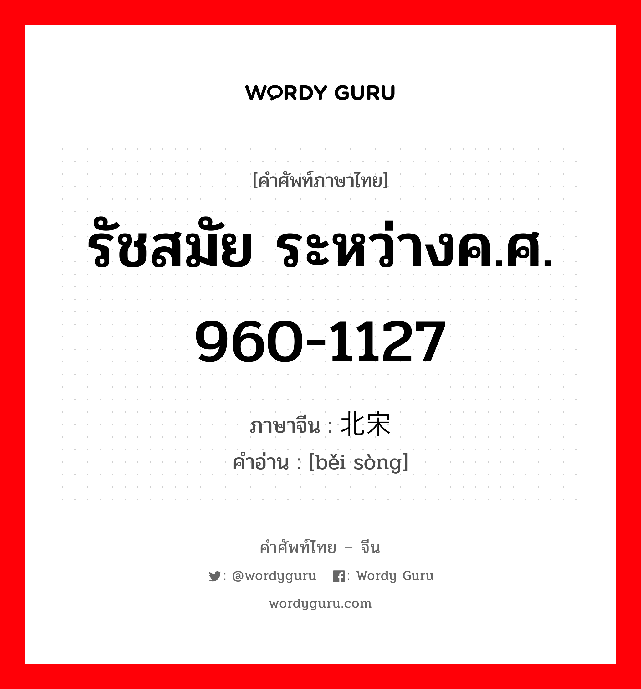 รัชสมัย ระหว่างค.ศ. 960-1127 ภาษาจีนคืออะไร, คำศัพท์ภาษาไทย - จีน รัชสมัย ระหว่างค.ศ. 960-1127 ภาษาจีน 北宋 คำอ่าน [běi sòng]