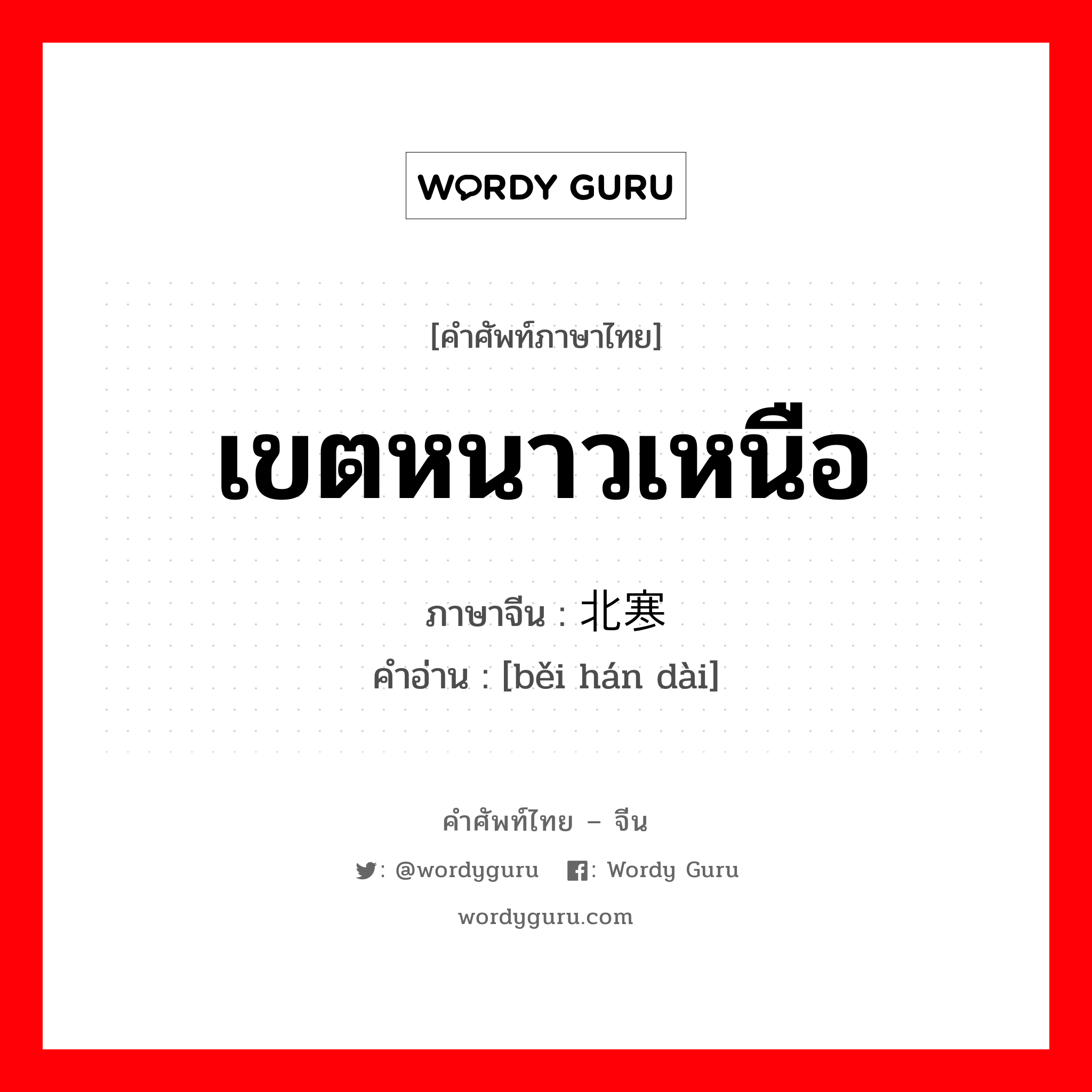 เขตหนาวเหนือ ภาษาจีนคืออะไร, คำศัพท์ภาษาไทย - จีน เขตหนาวเหนือ ภาษาจีน 北寒带 คำอ่าน [běi hán dài]