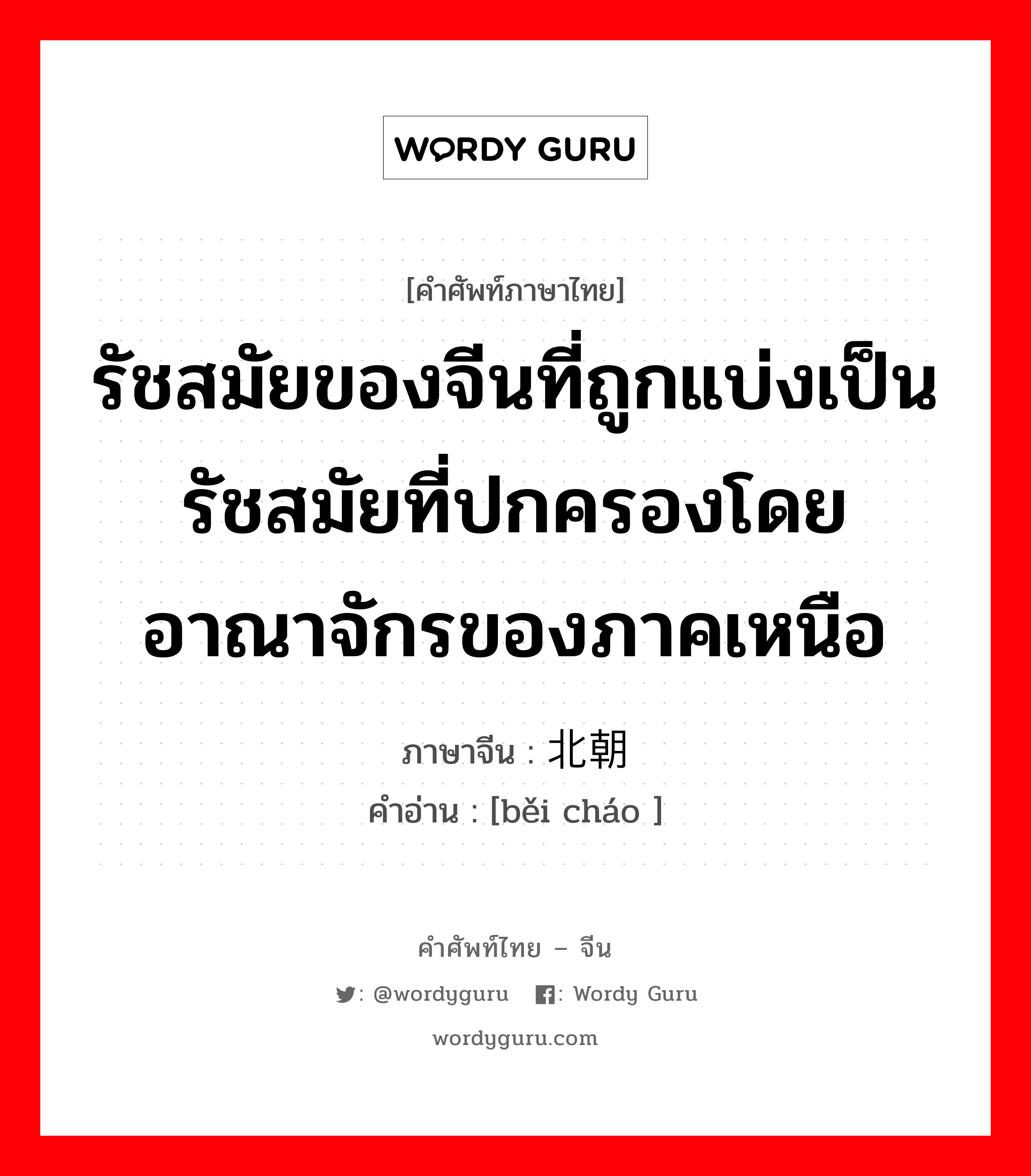 รัชสมัยของจีนที่ถูกแบ่งเป็นรัชสมัยที่ปกครองโดยอาณาจักรของภาคเหนือ ภาษาจีนคืออะไร, คำศัพท์ภาษาไทย - จีน รัชสมัยของจีนที่ถูกแบ่งเป็นรัชสมัยที่ปกครองโดยอาณาจักรของภาคเหนือ ภาษาจีน 北朝 คำอ่าน [běi cháo ]