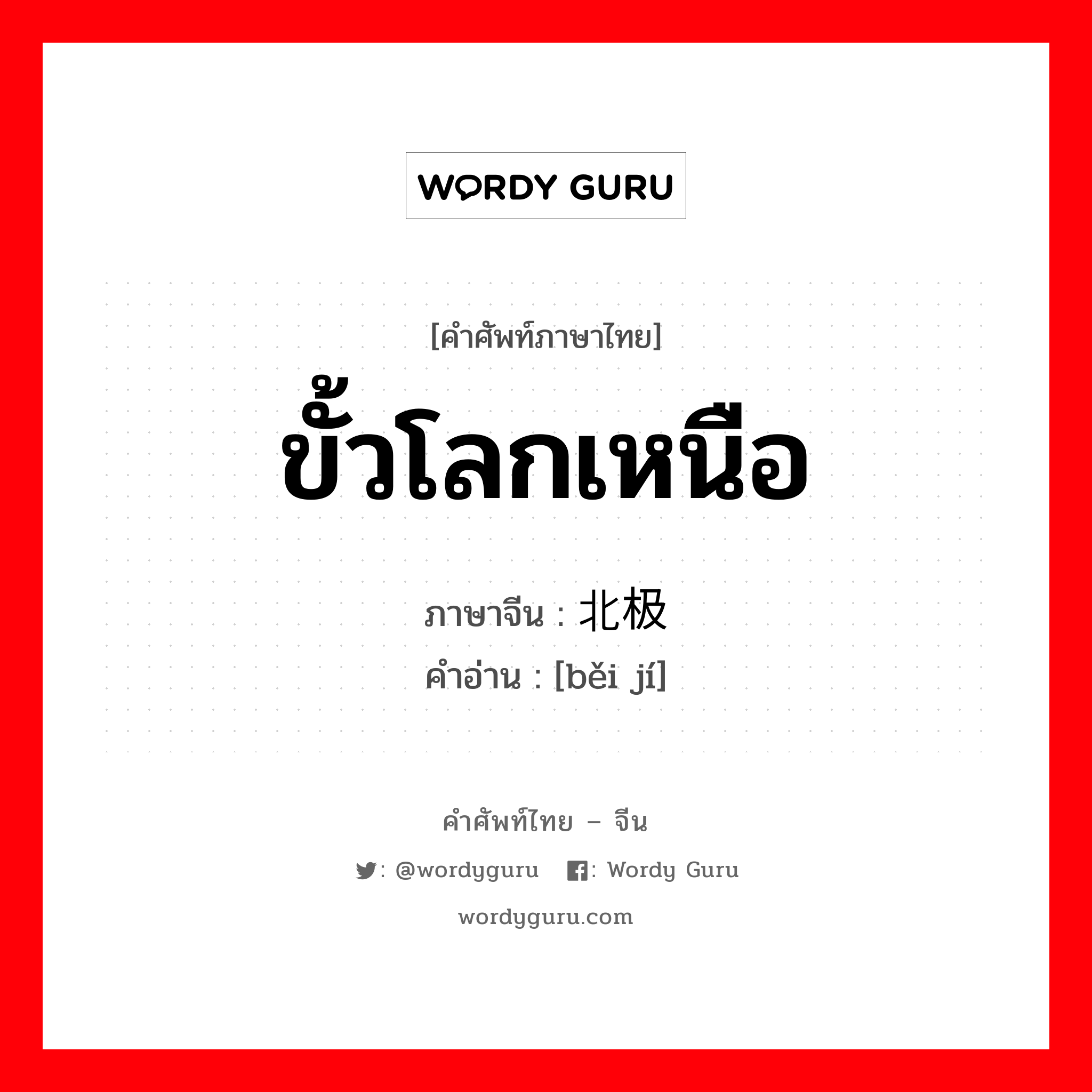 ขั้วโลกเหนือ ภาษาจีนคืออะไร, คำศัพท์ภาษาไทย - จีน ขั้วโลกเหนือ ภาษาจีน 北极 คำอ่าน [běi jí]