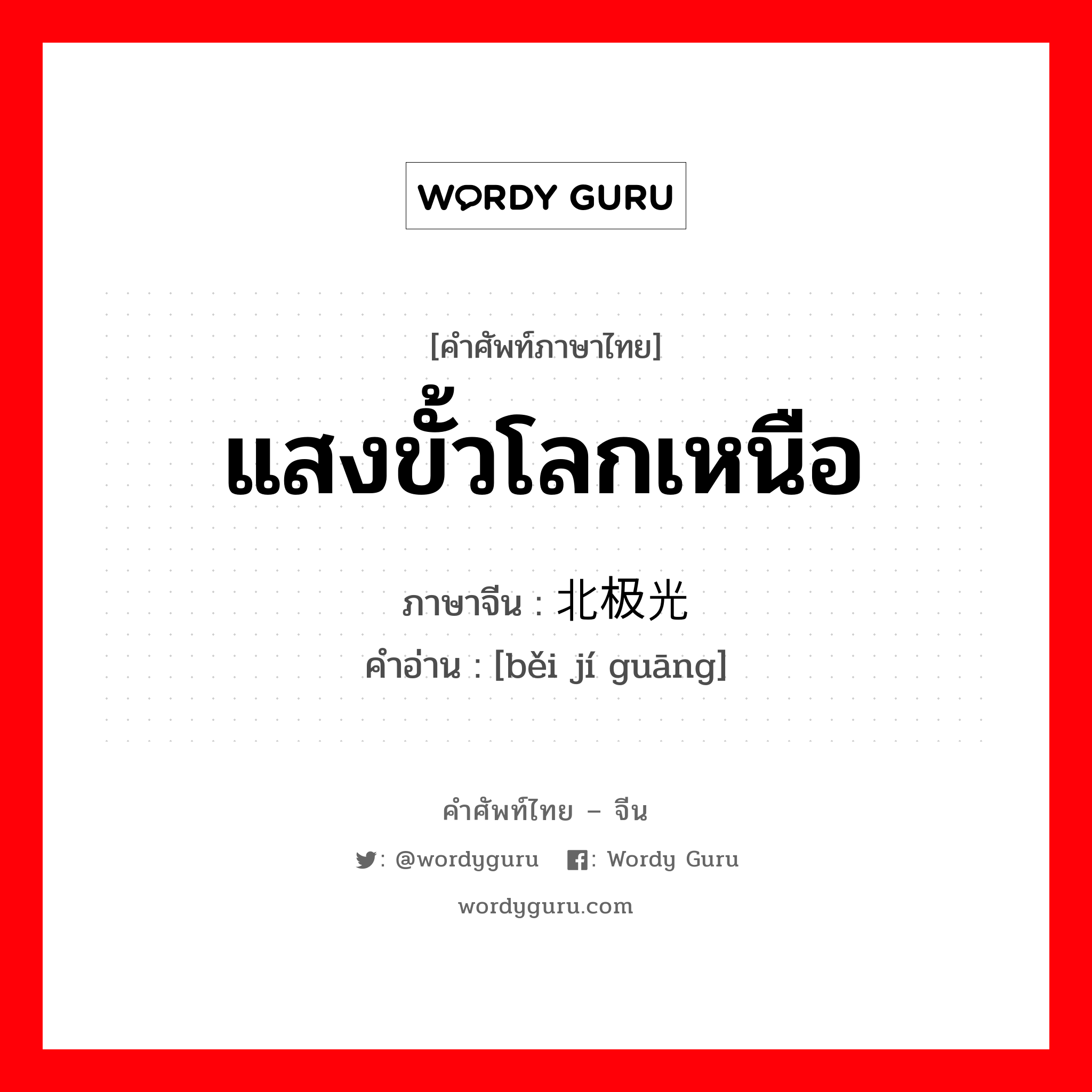 แสงขั้วโลกเหนือ ภาษาจีนคืออะไร, คำศัพท์ภาษาไทย - จีน แสงขั้วโลกเหนือ ภาษาจีน 北极光 คำอ่าน [běi jí guāng]