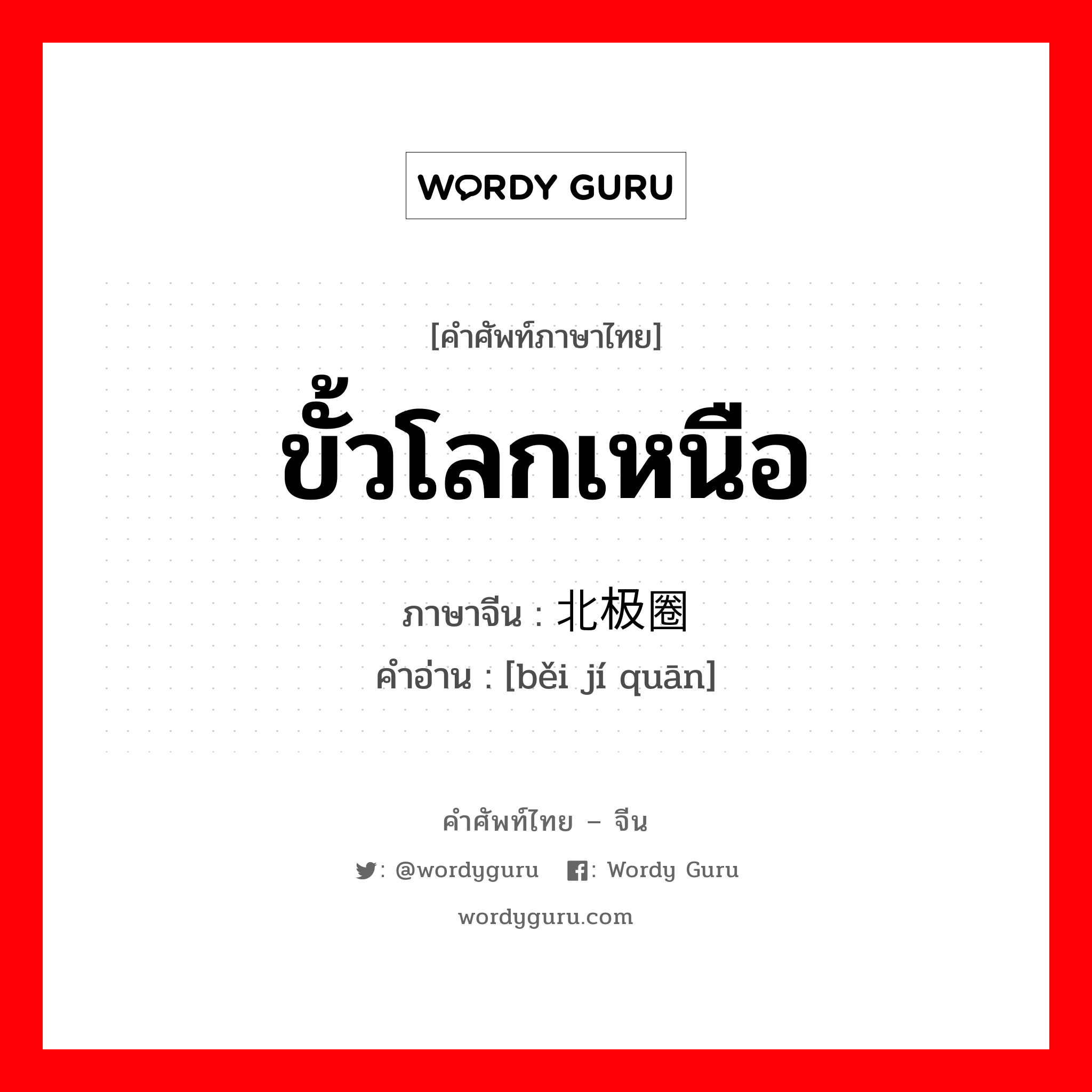 ขั้วโลกเหนือ ภาษาจีนคืออะไร, คำศัพท์ภาษาไทย - จีน ขั้วโลกเหนือ ภาษาจีน 北极圈 คำอ่าน [běi jí quān]