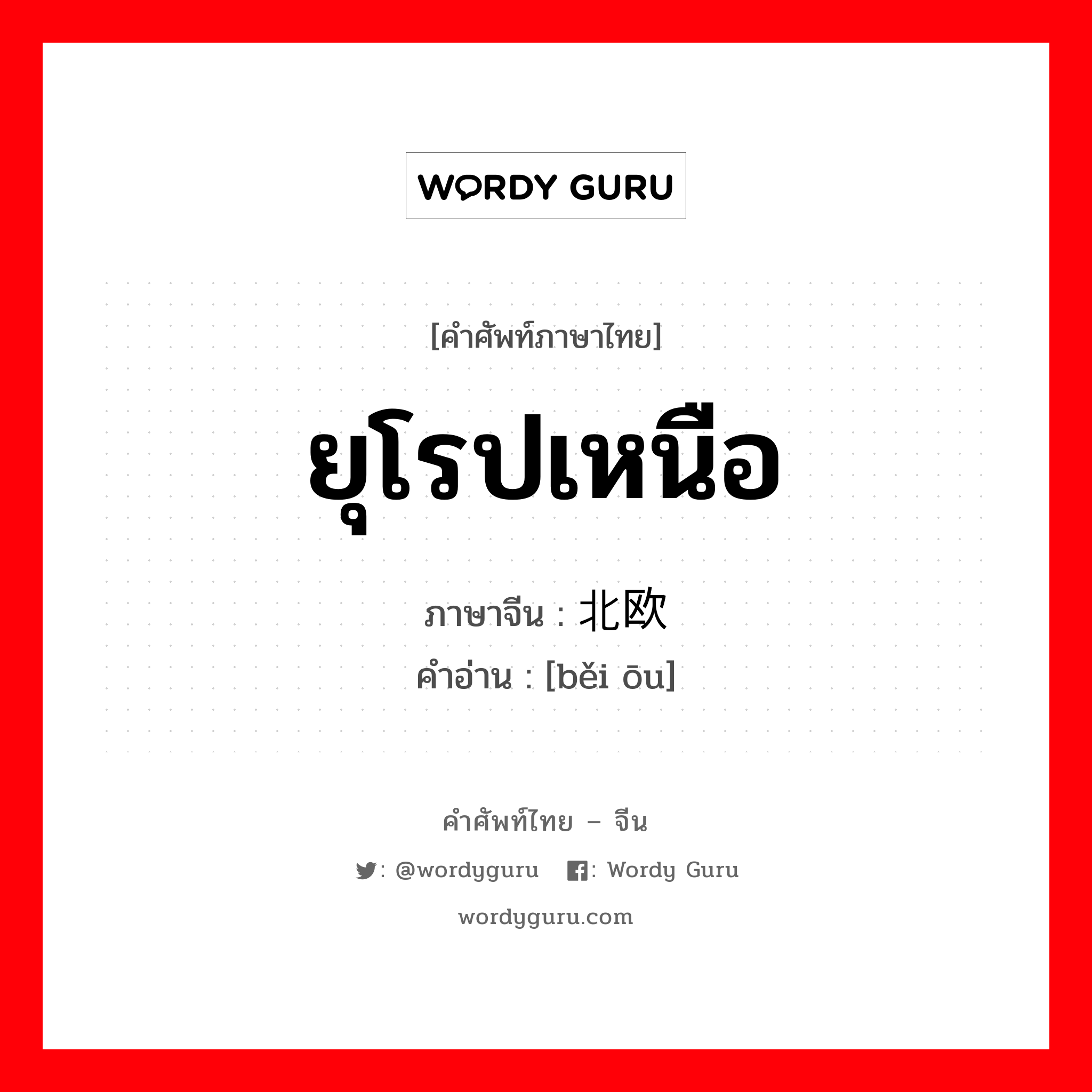 ยุโรปเหนือ ภาษาจีนคืออะไร, คำศัพท์ภาษาไทย - จีน ยุโรปเหนือ ภาษาจีน 北欧 คำอ่าน [běi ōu]