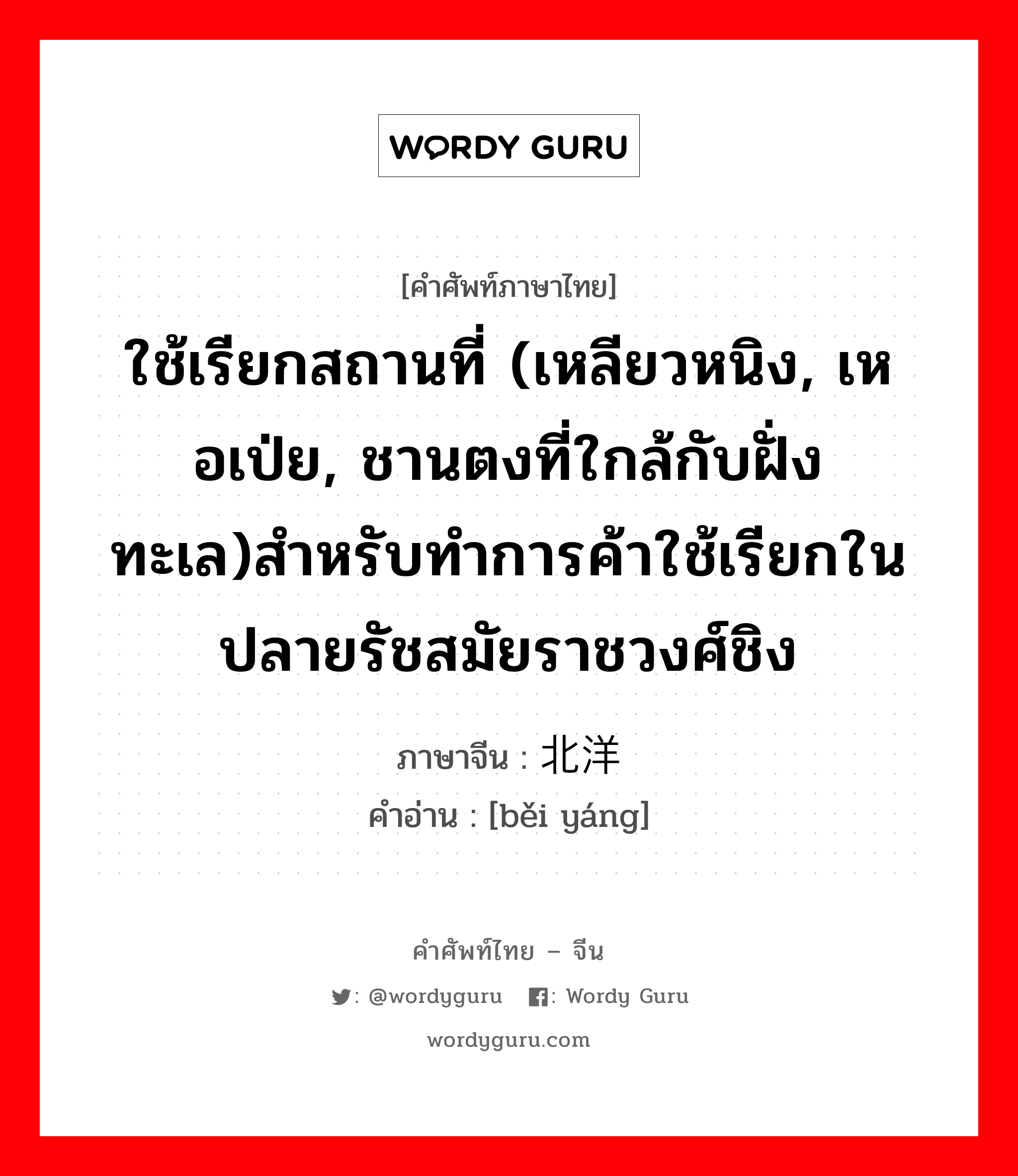 ใช้เรียกสถานที่ (เหลียวหนิง, เหอเป่ย, ชานตงที่ใกล้กับฝั่งทะเล)สำหรับทำการค้าใช้เรียกในปลายรัชสมัยราชวงศ์ชิง ภาษาจีนคืออะไร, คำศัพท์ภาษาไทย - จีน ใช้เรียกสถานที่ (เหลียวหนิง, เหอเป่ย, ชานตงที่ใกล้กับฝั่งทะเล)สำหรับทำการค้าใช้เรียกในปลายรัชสมัยราชวงศ์ชิง ภาษาจีน 北洋 คำอ่าน [běi yáng]