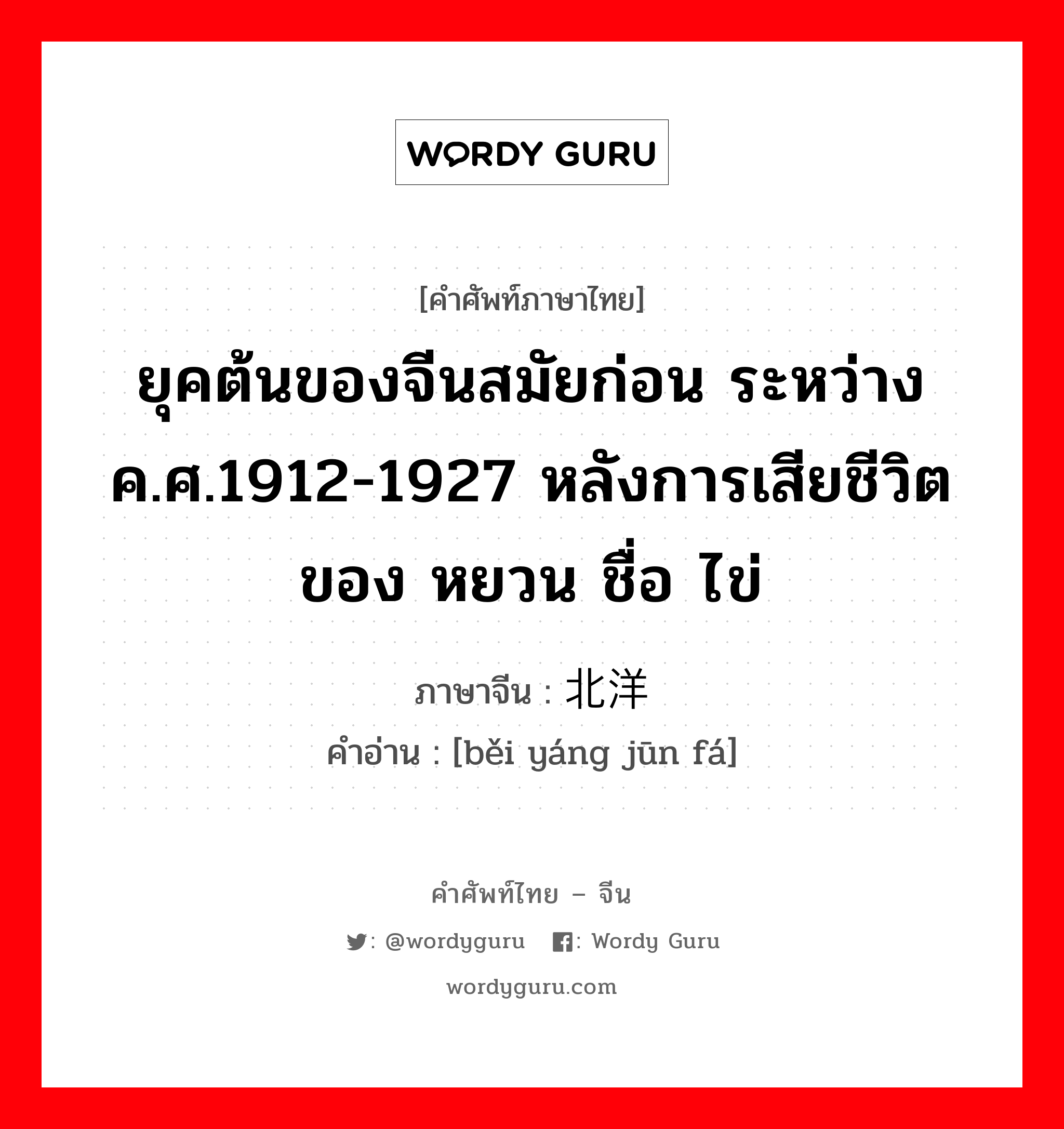 ยุคต้นของจีนสมัยก่อน ระหว่างค.ศ.1912-1927 หลังการเสียชีวิตของ หยวน ชื่อ ไข่ ภาษาจีนคืออะไร, คำศัพท์ภาษาไทย - จีน ยุคต้นของจีนสมัยก่อน ระหว่างค.ศ.1912-1927 หลังการเสียชีวิตของ หยวน ชื่อ ไข่ ภาษาจีน 北洋军阀 คำอ่าน [běi yáng jūn fá]