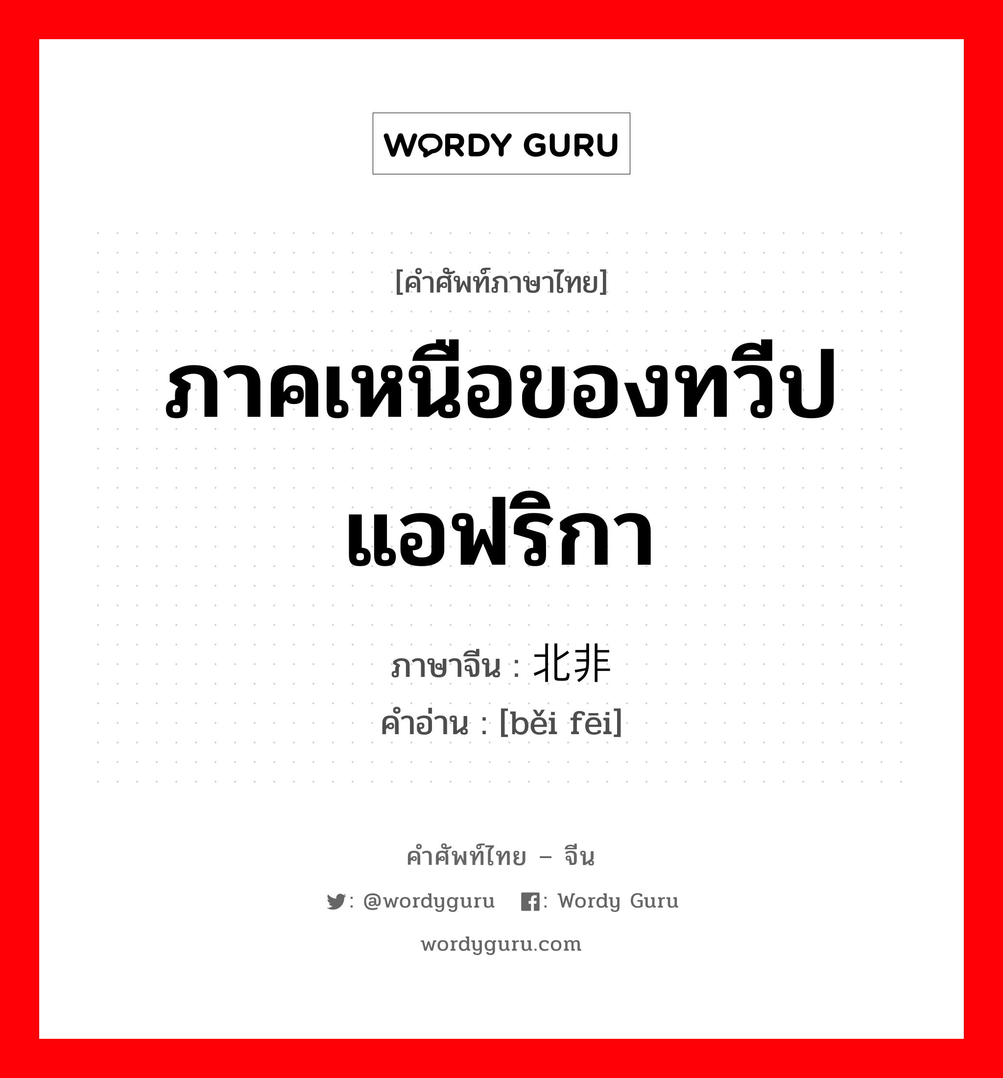 ภาคเหนือของทวีปแอฟริกา ภาษาจีนคืออะไร, คำศัพท์ภาษาไทย - จีน ภาคเหนือของทวีปแอฟริกา ภาษาจีน 北非 คำอ่าน [běi fēi]