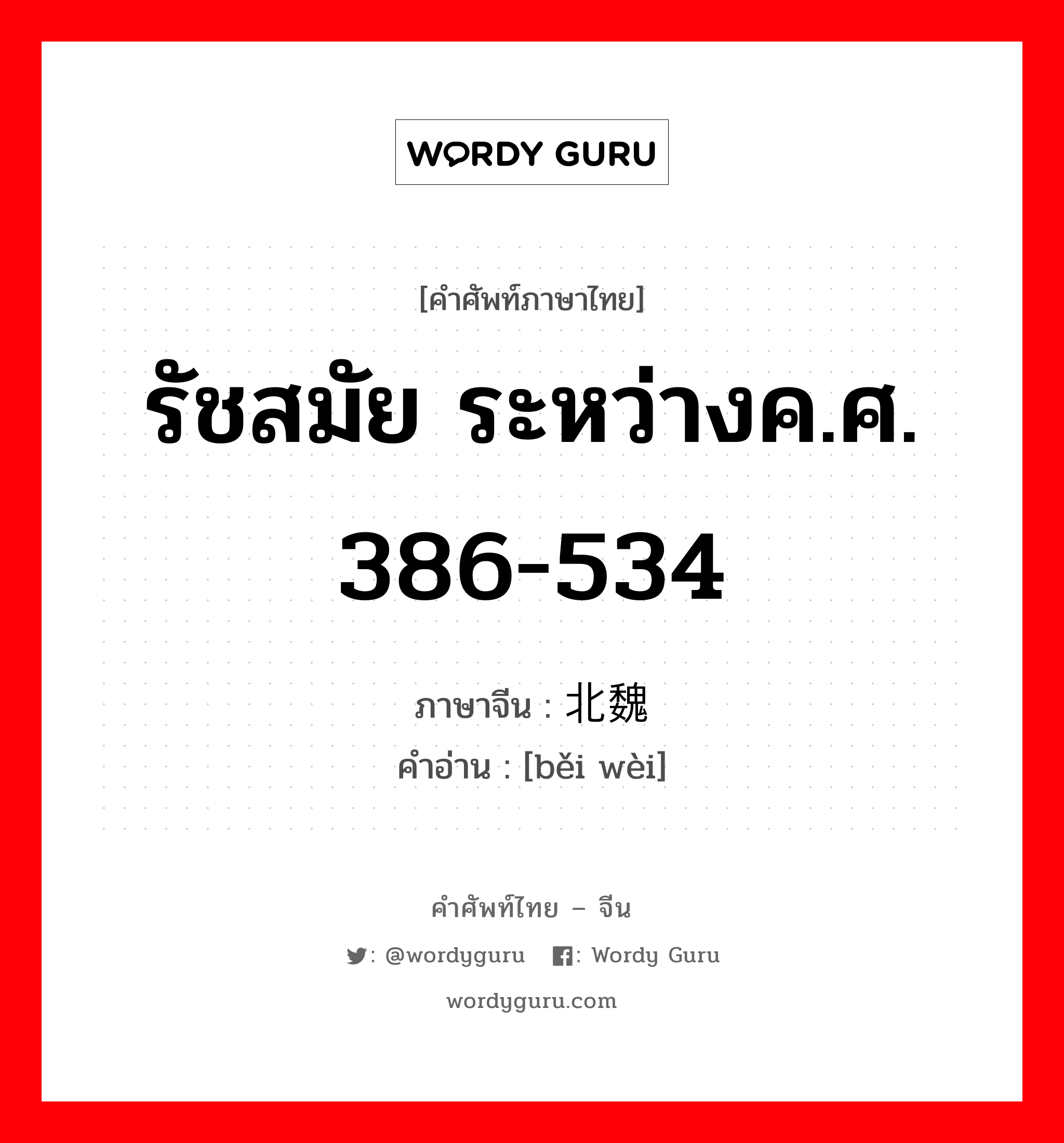 รัชสมัย ระหว่างค.ศ. 386-534 ภาษาจีนคืออะไร, คำศัพท์ภาษาไทย - จีน รัชสมัย ระหว่างค.ศ. 386-534 ภาษาจีน 北魏 คำอ่าน [běi wèi]