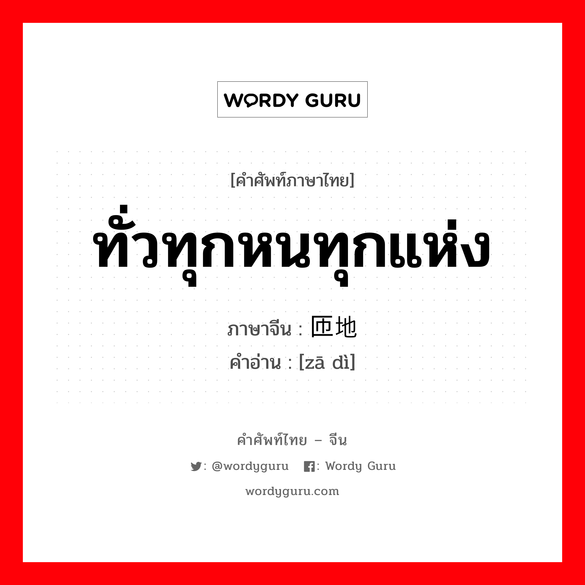 ทั่วทุกหนทุกแห่ง ภาษาจีนคืออะไร, คำศัพท์ภาษาไทย - จีน ทั่วทุกหนทุกแห่ง ภาษาจีน 匝地 คำอ่าน [zā dì]