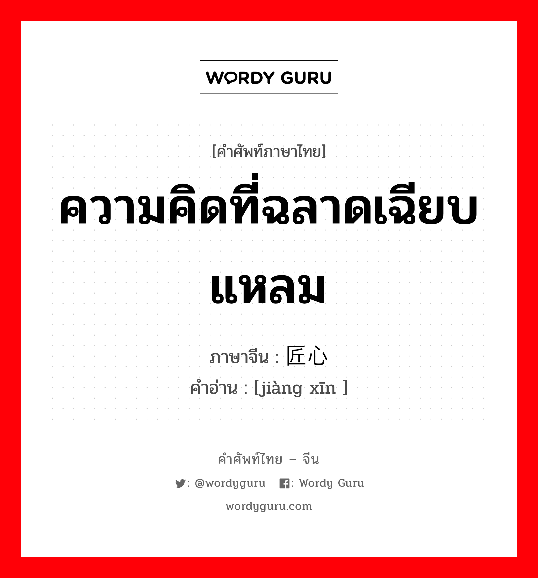 ความคิดที่ฉลาดเฉียบแหลม ภาษาจีนคืออะไร, คำศัพท์ภาษาไทย - จีน ความคิดที่ฉลาดเฉียบแหลม ภาษาจีน 匠心 คำอ่าน [jiàng xīn ]