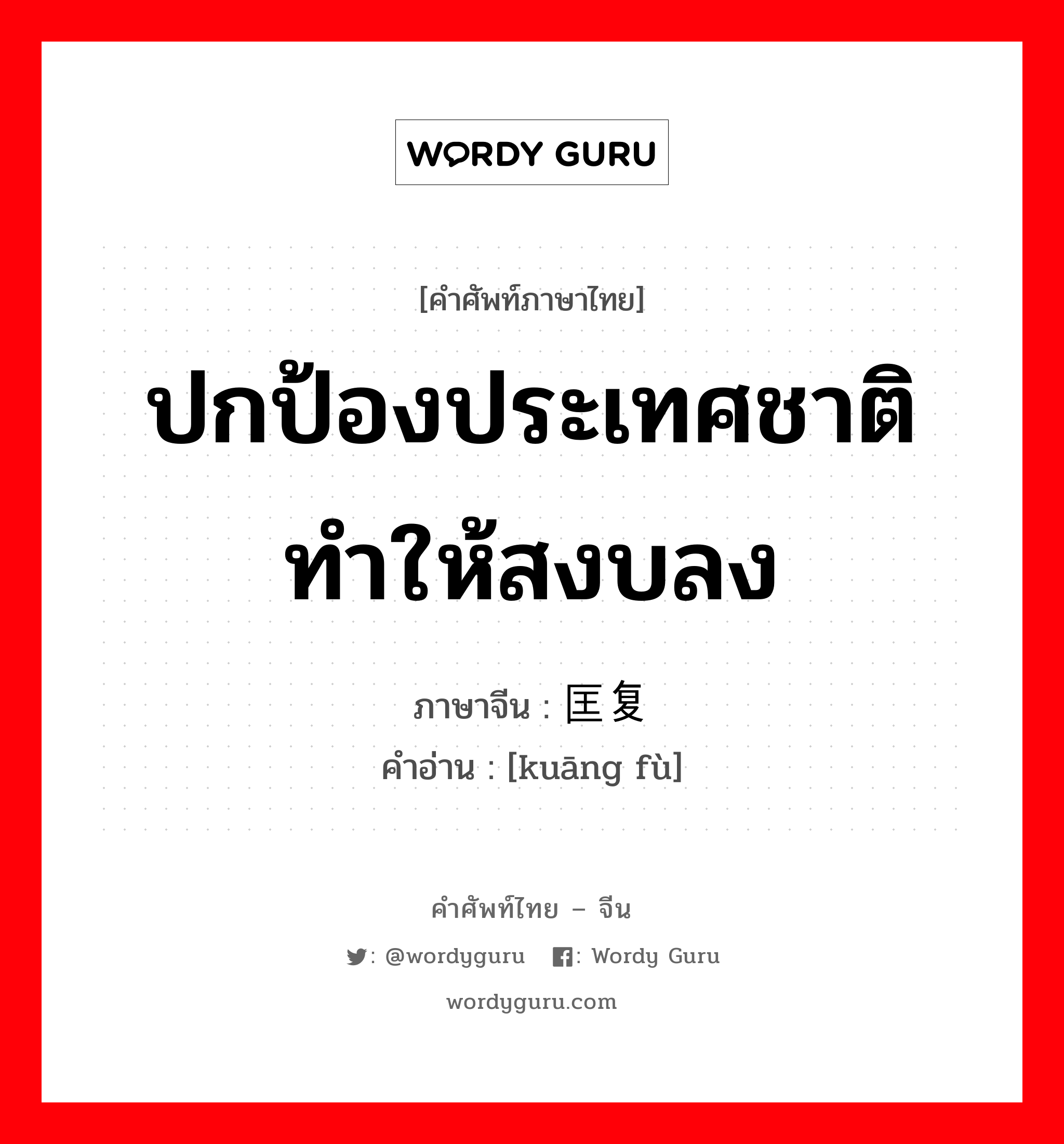 ปกป้องประเทศชาติ ทำให้สงบลง ภาษาจีนคืออะไร, คำศัพท์ภาษาไทย - จีน ปกป้องประเทศชาติ ทำให้สงบลง ภาษาจีน 匡复 คำอ่าน [kuāng fù]