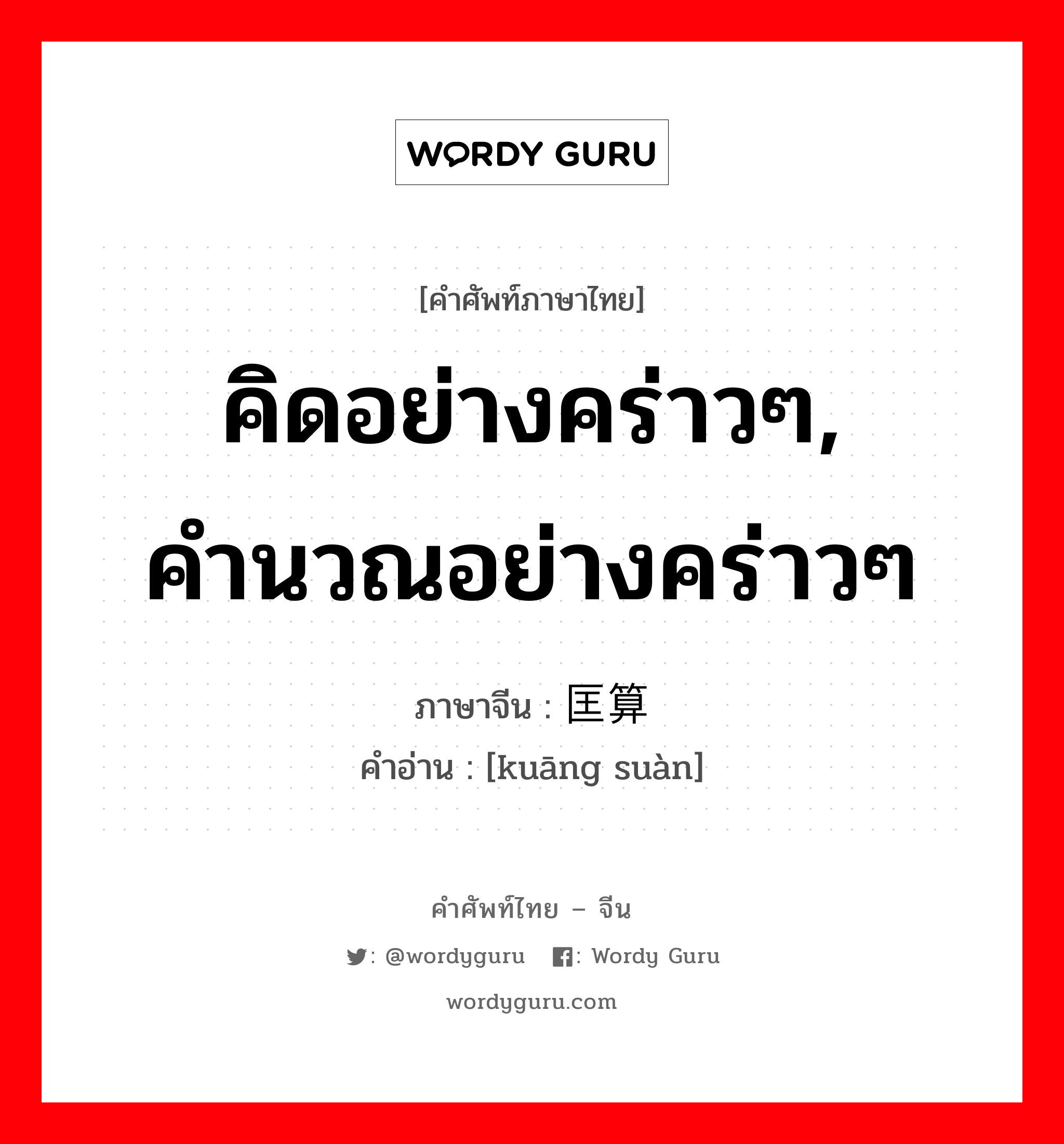 คิดอย่างคร่าวๆ, คำนวณอย่างคร่าวๆ ภาษาจีนคืออะไร, คำศัพท์ภาษาไทย - จีน คิดอย่างคร่าวๆ, คำนวณอย่างคร่าวๆ ภาษาจีน 匡算 คำอ่าน [kuāng suàn]