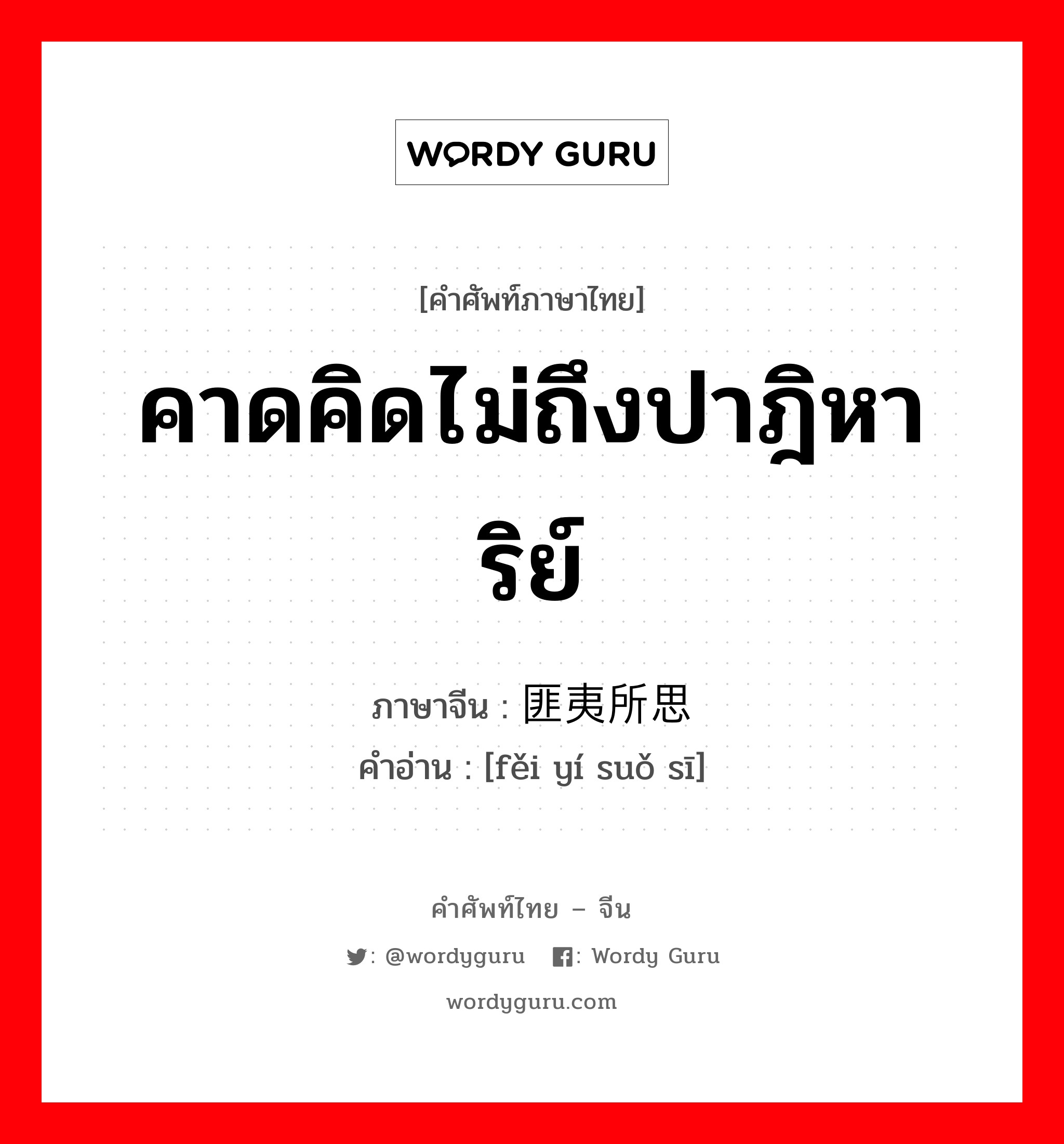 คาดคิดไม่ถึงปาฎิหาริย์ ภาษาจีนคืออะไร, คำศัพท์ภาษาไทย - จีน คาดคิดไม่ถึงปาฎิหาริย์ ภาษาจีน 匪夷所思 คำอ่าน [fěi yí suǒ sī]