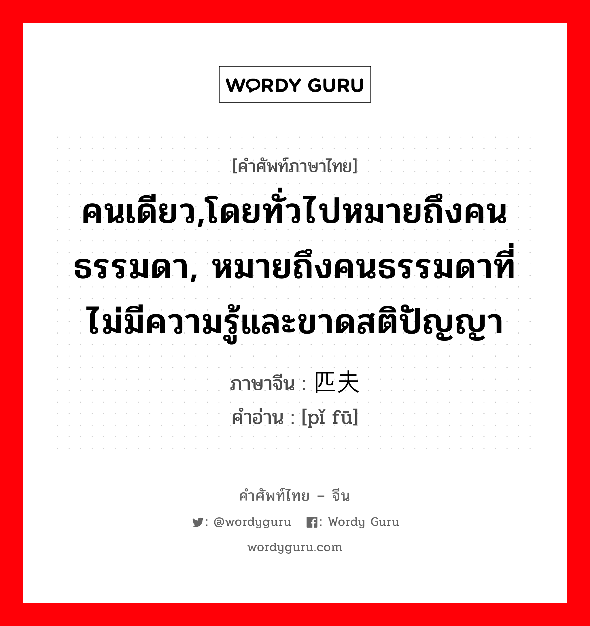 คนเดียว,โดยทั่วไปหมายถึงคนธรรมดา, หมายถึงคนธรรมดาที่ไม่มีความรู้และขาดสติปัญญา ภาษาจีนคืออะไร, คำศัพท์ภาษาไทย - จีน คนเดียว,โดยทั่วไปหมายถึงคนธรรมดา, หมายถึงคนธรรมดาที่ไม่มีความรู้และขาดสติปัญญา ภาษาจีน 匹夫 คำอ่าน [pǐ fū]