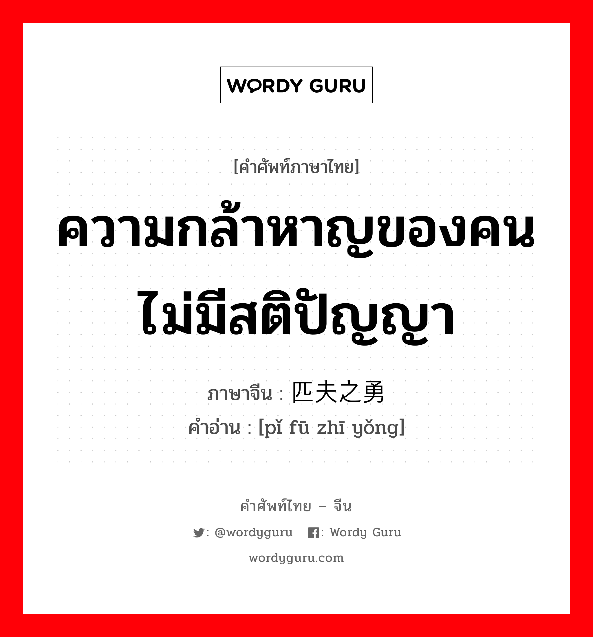 ความกล้าหาญของคนไม่มีสติปัญญา ภาษาจีนคืออะไร, คำศัพท์ภาษาไทย - จีน ความกล้าหาญของคนไม่มีสติปัญญา ภาษาจีน 匹夫之勇 คำอ่าน [pǐ fū zhī yǒng]