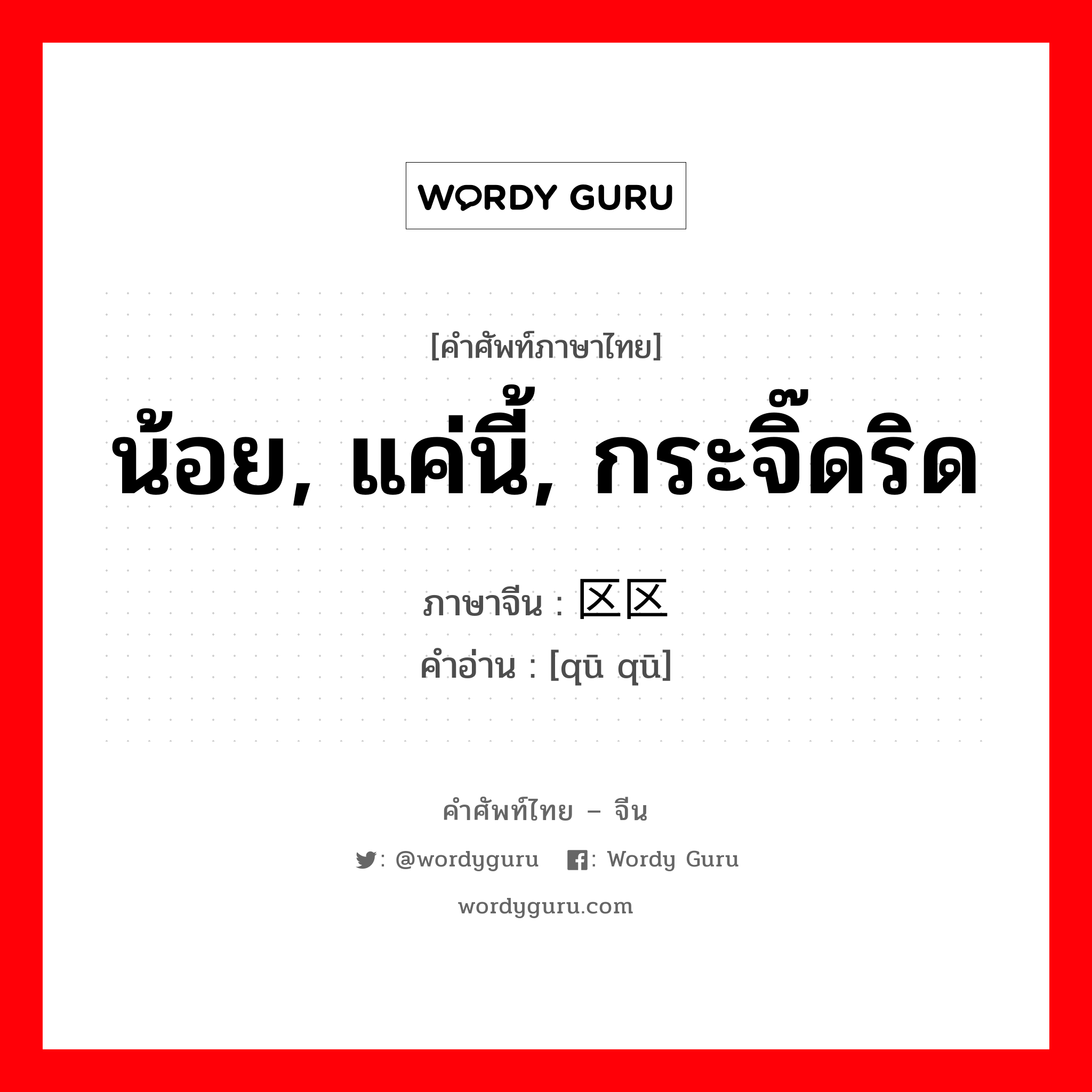 น้อย, แค่นี้, กระจิ๊ดริด ภาษาจีนคืออะไร, คำศัพท์ภาษาไทย - จีน น้อย, แค่นี้, กระจิ๊ดริด ภาษาจีน 区区 คำอ่าน [qū qū]