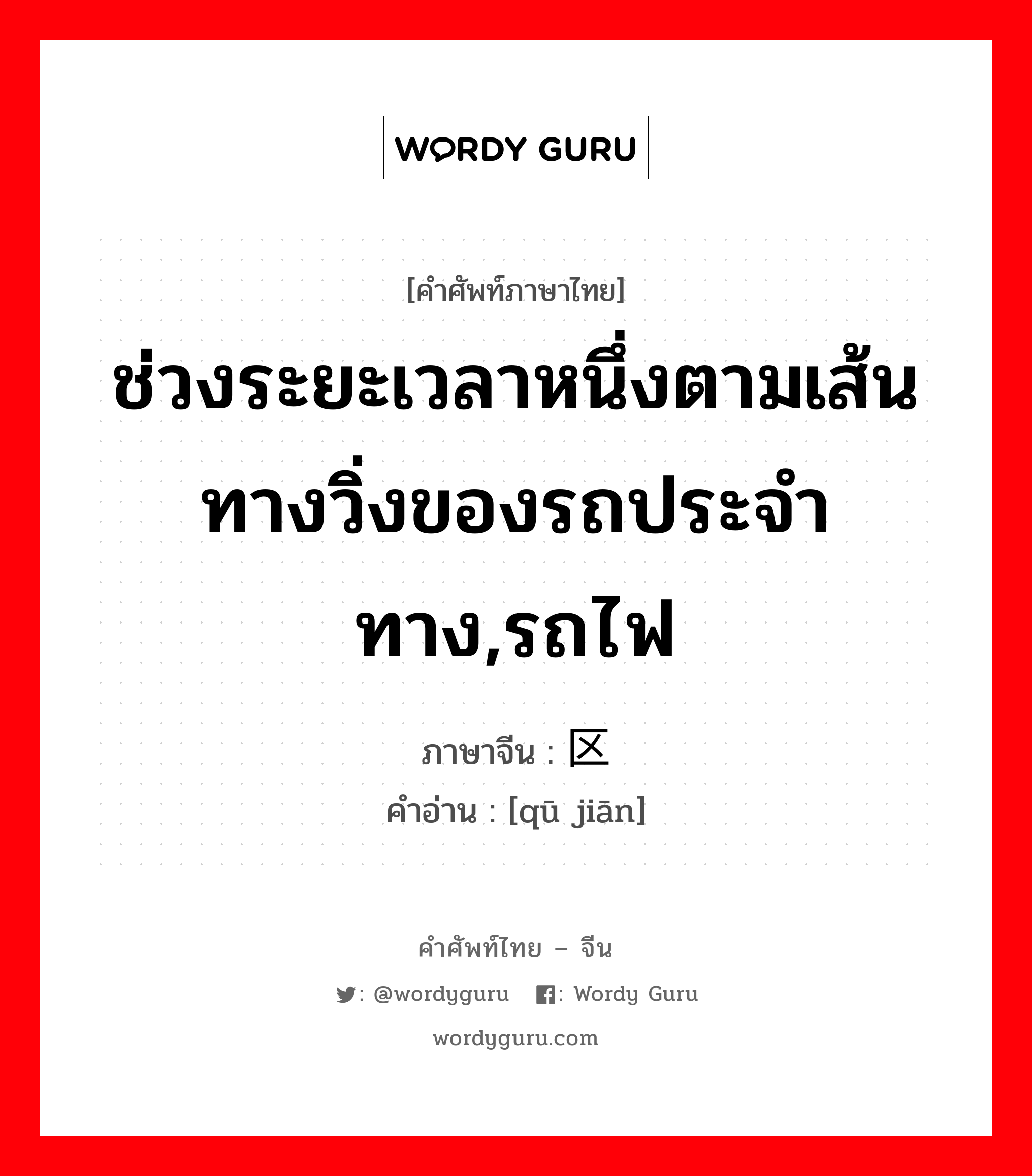 ช่วงระยะเวลาหนึ่งตามเส้นทางวิ่งของรถประจำทาง,รถไฟ ภาษาจีนคืออะไร, คำศัพท์ภาษาไทย - จีน ช่วงระยะเวลาหนึ่งตามเส้นทางวิ่งของรถประจำทาง,รถไฟ ภาษาจีน 区间 คำอ่าน [qū jiān]