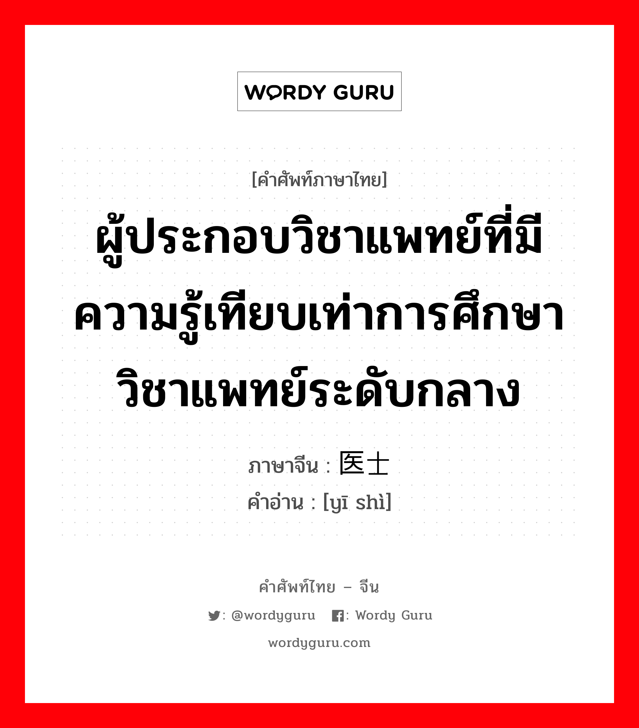 ผู้ประกอบวิชาแพทย์ที่มีความรู้เทียบเท่าการศึกษาวิชาแพทย์ระดับกลาง ภาษาจีนคืออะไร, คำศัพท์ภาษาไทย - จีน ผู้ประกอบวิชาแพทย์ที่มีความรู้เทียบเท่าการศึกษาวิชาแพทย์ระดับกลาง ภาษาจีน 医士 คำอ่าน [yī shì]