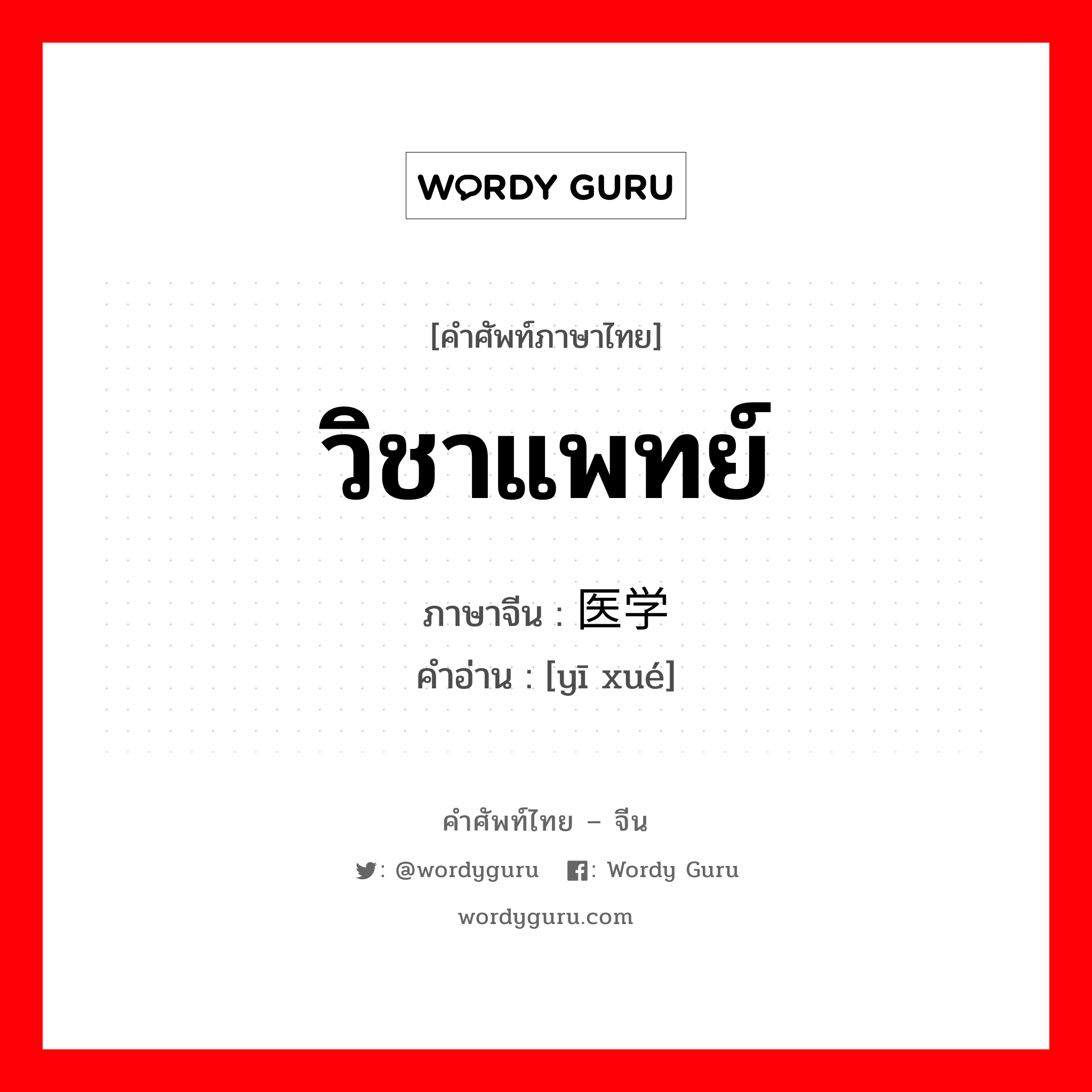 วิชาแพทย์ ภาษาจีนคืออะไร, คำศัพท์ภาษาไทย - จีน วิชาแพทย์ ภาษาจีน 医学 คำอ่าน [yī xué]