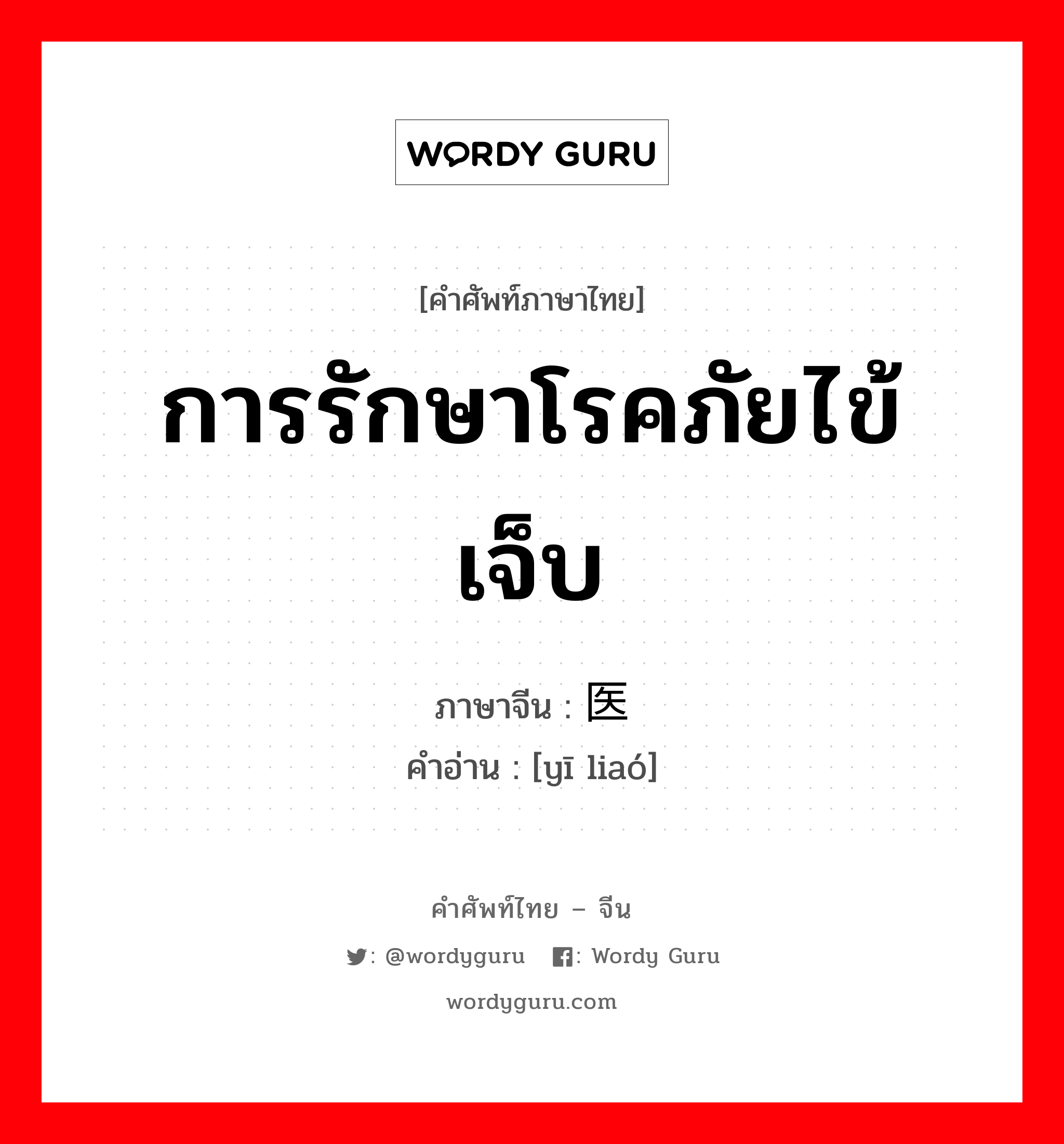 การรักษาโรคภัยไข้เจ็บ ภาษาจีนคืออะไร, คำศัพท์ภาษาไทย - จีน การรักษาโรคภัยไข้เจ็บ ภาษาจีน 医疗 คำอ่าน [yī liaó]