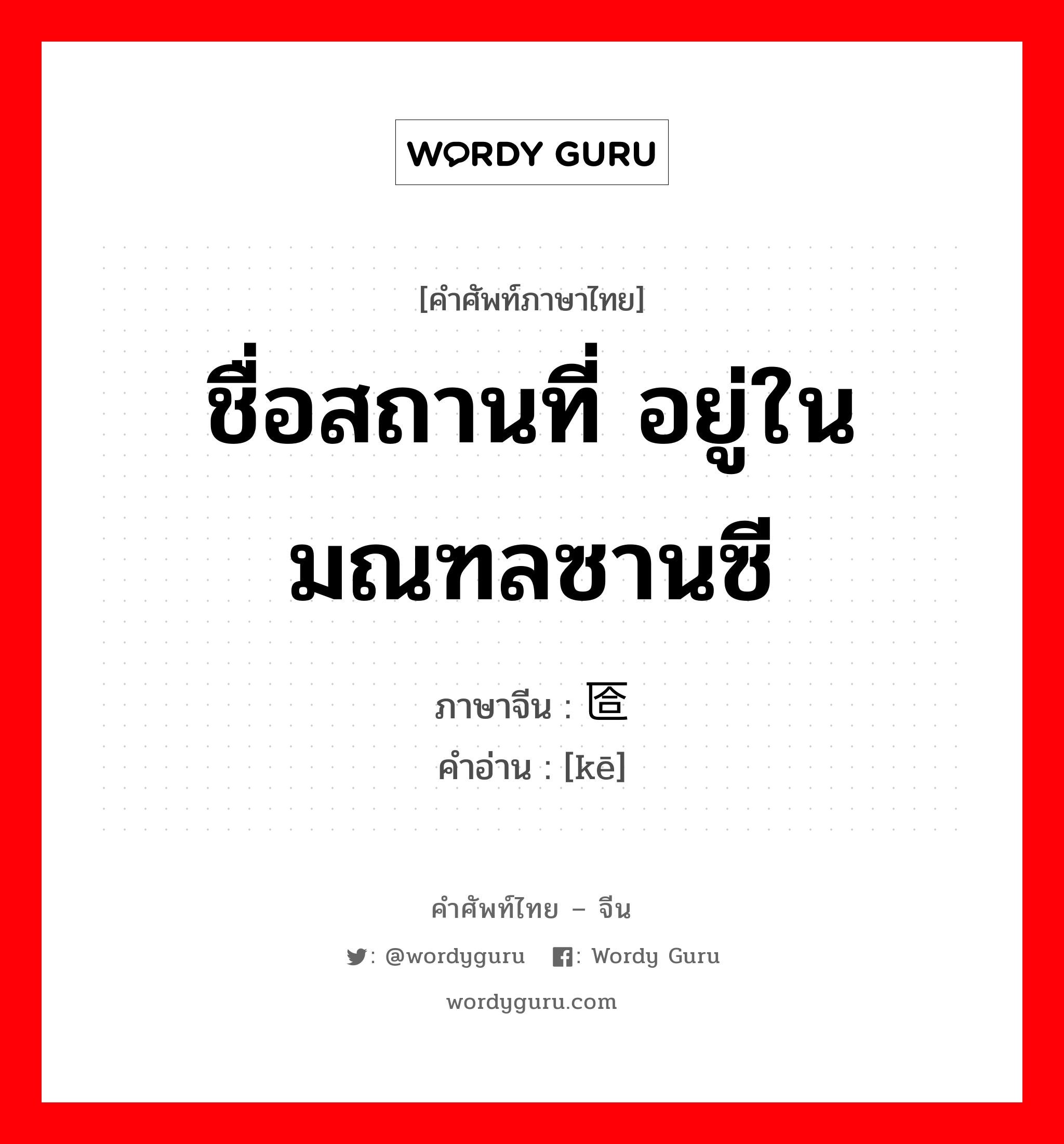 ชื่อสถานที่ อยู่ในมณฑลซานซี ภาษาจีนคืออะไร, คำศัพท์ภาษาไทย - จีน ชื่อสถานที่ อยู่ในมณฑลซานซี ภาษาจีน 匼 คำอ่าน [kē]