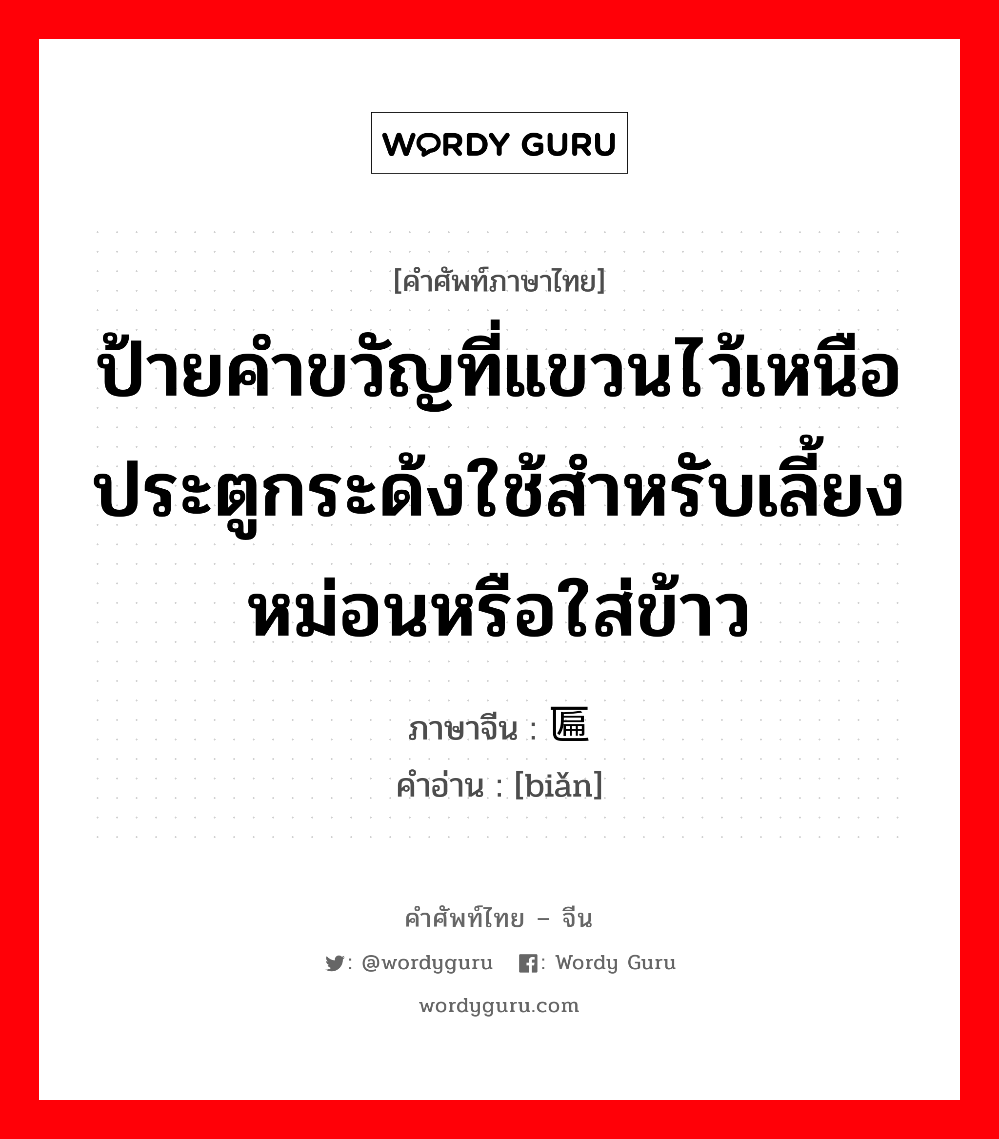 ป้ายคำขวัญที่แขวนไว้เหนือประตูกระด้งใช้สำหรับเลี้ยงหม่อนหรือใส่ข้าว ภาษาจีนคืออะไร, คำศัพท์ภาษาไทย - จีน ป้ายคำขวัญที่แขวนไว้เหนือประตูกระด้งใช้สำหรับเลี้ยงหม่อนหรือใส่ข้าว ภาษาจีน 匾 คำอ่าน [biǎn]