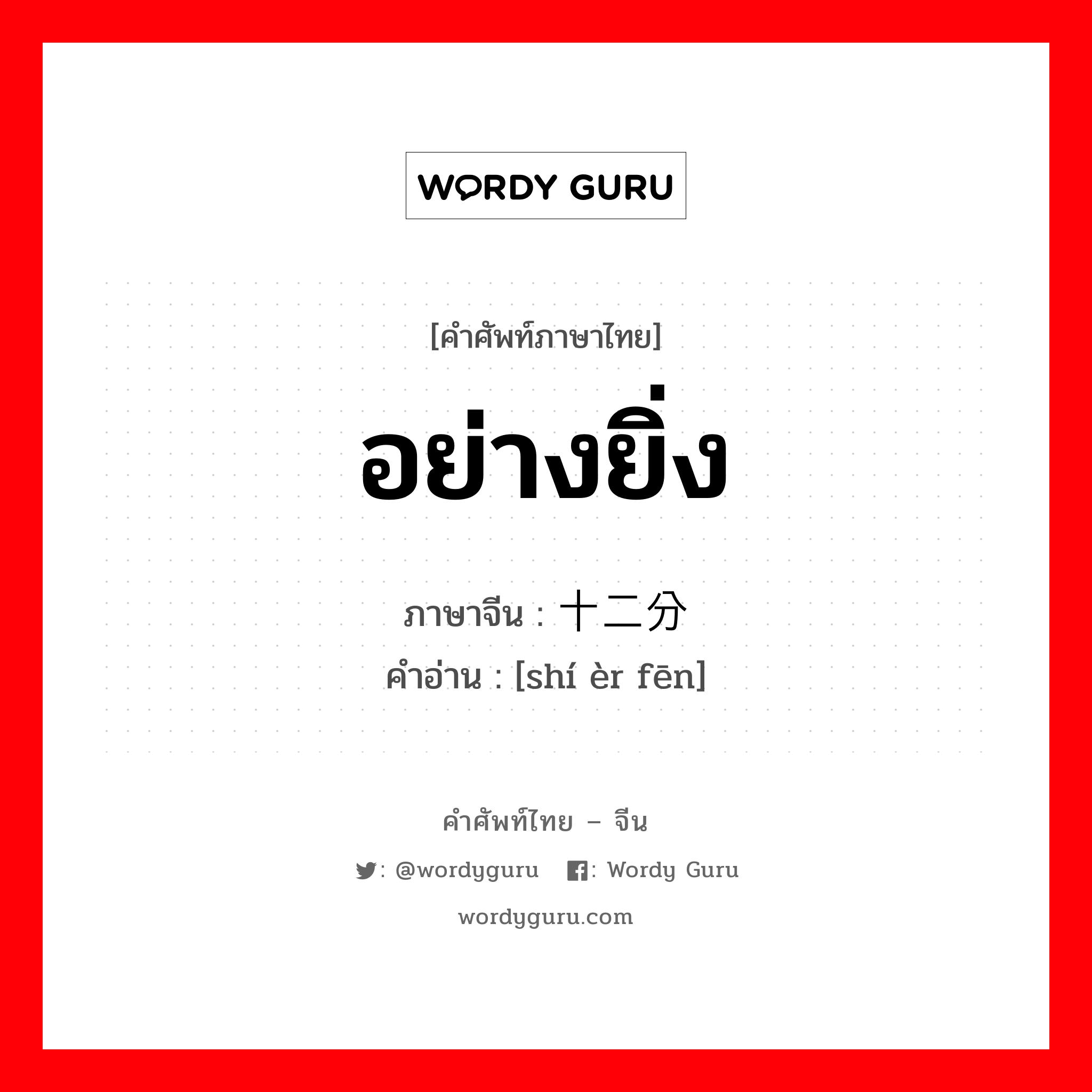 อย่างยิ่ง ภาษาจีนคืออะไร, คำศัพท์ภาษาไทย - จีน อย่างยิ่ง ภาษาจีน 十二分 คำอ่าน [shí èr fēn]