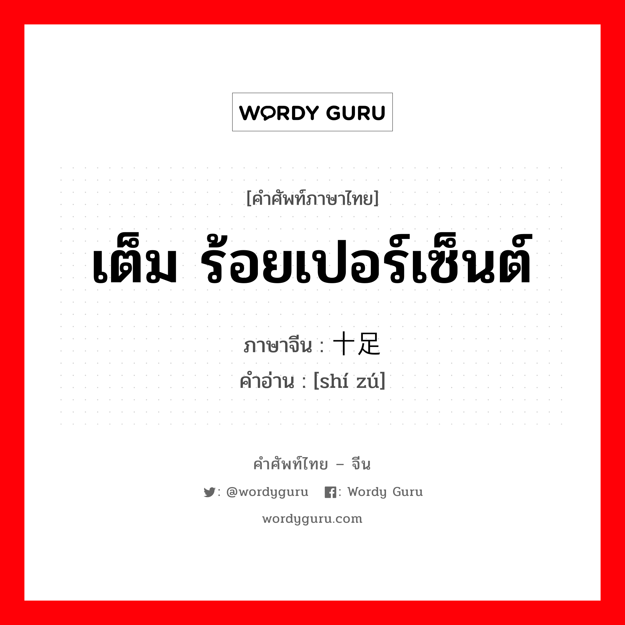 เต็ม ร้อยเปอร์เซ็นต์ ภาษาจีนคืออะไร, คำศัพท์ภาษาไทย - จีน เต็ม ร้อยเปอร์เซ็นต์ ภาษาจีน 十足 คำอ่าน [shí zú]