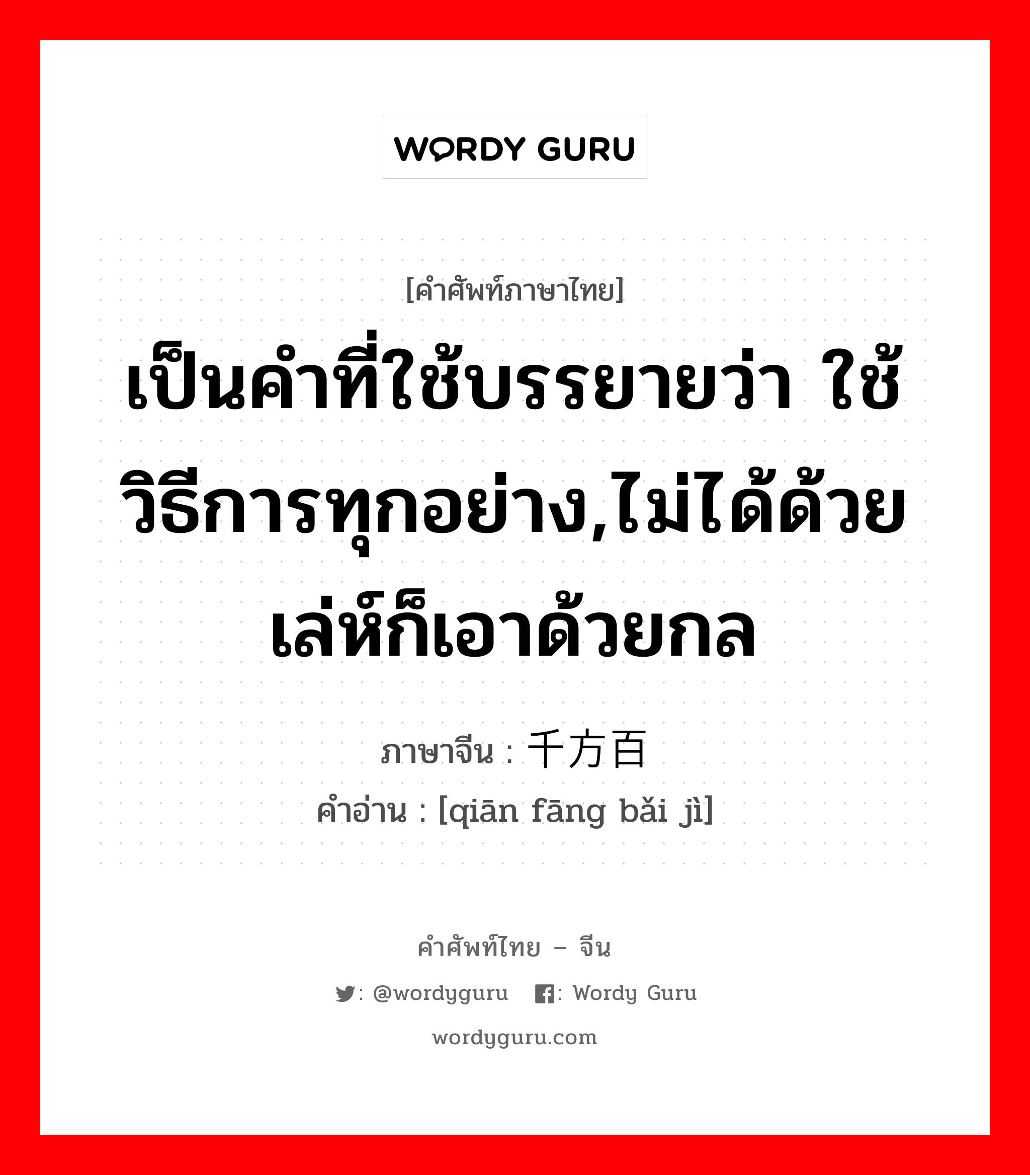 เป็นคำที่ใช้บรรยายว่า ใช้วิธีการทุกอย่าง,ไม่ได้ด้วยเล่ห์ก็เอาด้วยกล ภาษาจีนคืออะไร, คำศัพท์ภาษาไทย - จีน เป็นคำที่ใช้บรรยายว่า ใช้วิธีการทุกอย่าง,ไม่ได้ด้วยเล่ห์ก็เอาด้วยกล ภาษาจีน 千方百计 คำอ่าน [qiān fāng bǎi jì]