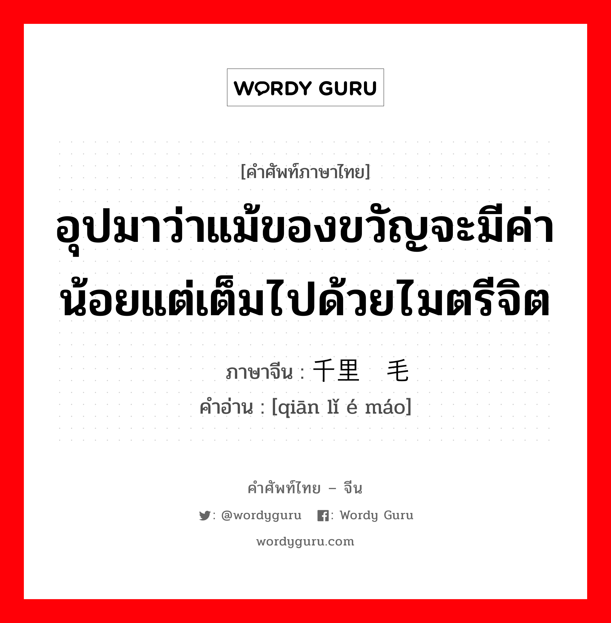 อุปมาว่าแม้ของขวัญจะมีค่าน้อยแต่เต็มไปด้วยไมตรีจิต ภาษาจีนคืออะไร, คำศัพท์ภาษาไทย - จีน อุปมาว่าแม้ของขวัญจะมีค่าน้อยแต่เต็มไปด้วยไมตรีจิต ภาษาจีน 千里鹅毛 คำอ่าน [qiān lǐ é máo]