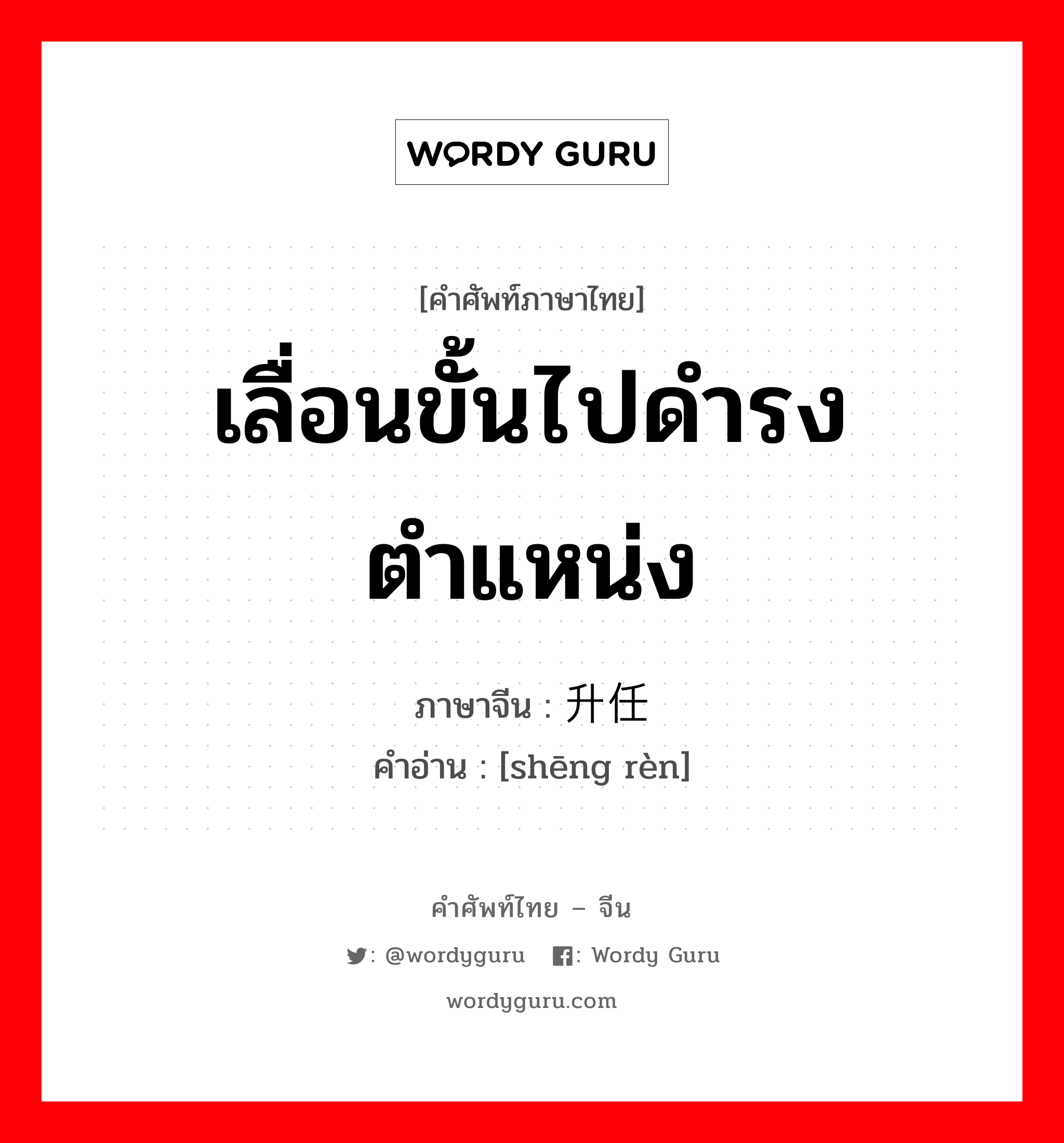 เลื่อนขั้นไปดำรงตำแหน่ง ภาษาจีนคืออะไร, คำศัพท์ภาษาไทย - จีน เลื่อนขั้นไปดำรงตำแหน่ง ภาษาจีน 升任 คำอ่าน [shēng rèn]