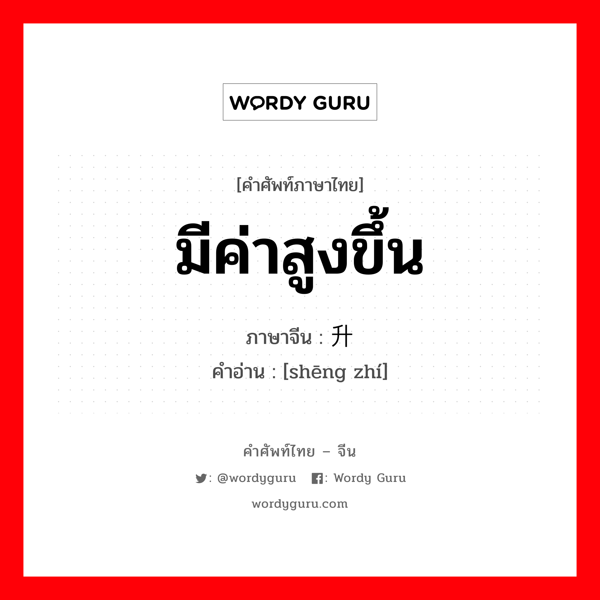 มีค่าสูงขึ้น ภาษาจีนคืออะไร, คำศัพท์ภาษาไทย - จีน มีค่าสูงขึ้น ภาษาจีน 升值 คำอ่าน [shēng zhí]