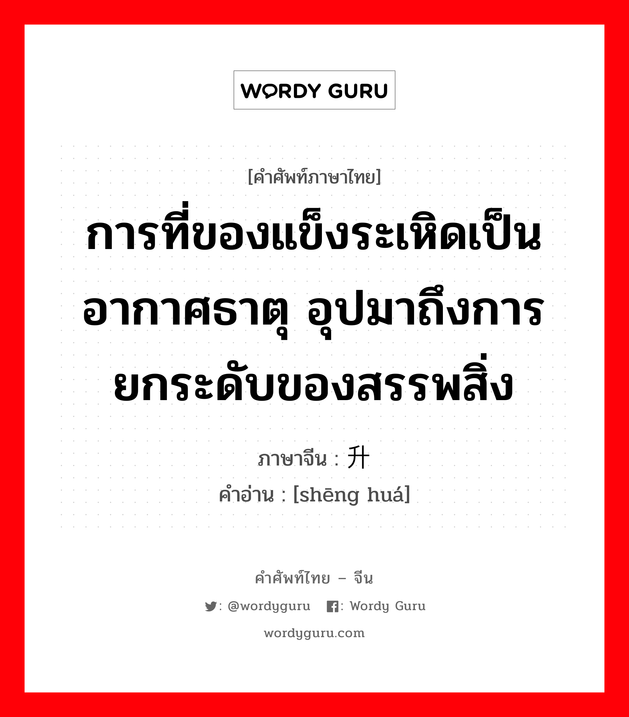 การที่ของแข็งระเหิดเป็นอากาศธาตุ อุปมาถึงการยกระดับของสรรพสิ่ง ภาษาจีนคืออะไร, คำศัพท์ภาษาไทย - จีน การที่ของแข็งระเหิดเป็นอากาศธาตุ อุปมาถึงการยกระดับของสรรพสิ่ง ภาษาจีน 升华 คำอ่าน [shēng huá]