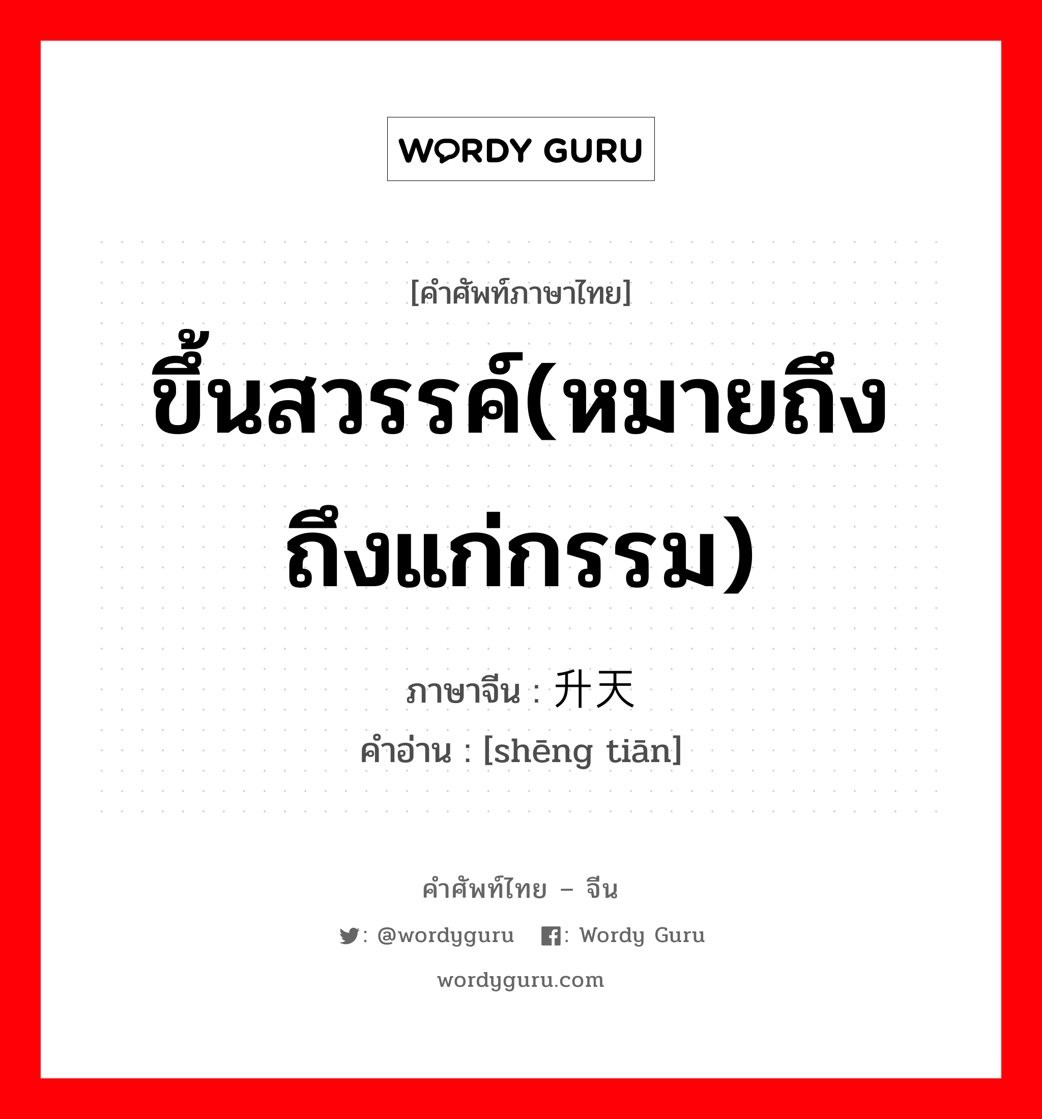 ขึ้นสวรรค์(หมายถึงถึงแก่กรรม) ภาษาจีนคืออะไร, คำศัพท์ภาษาไทย - จีน ขึ้นสวรรค์(หมายถึงถึงแก่กรรม) ภาษาจีน 升天 คำอ่าน [shēng tiān]