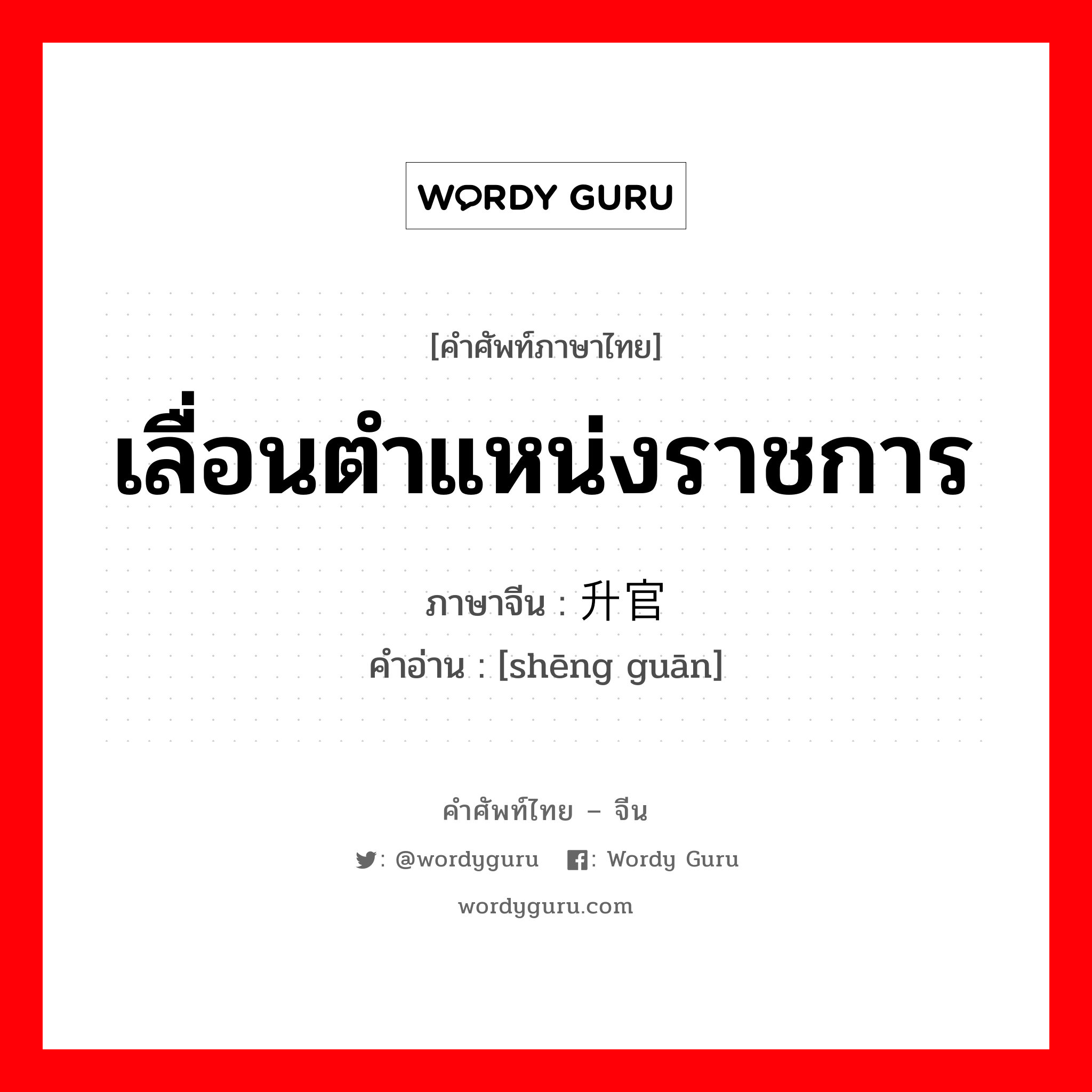 เลื่อนตำแหน่งราชการ ภาษาจีนคืออะไร, คำศัพท์ภาษาไทย - จีน เลื่อนตำแหน่งราชการ ภาษาจีน 升官 คำอ่าน [shēng guān]