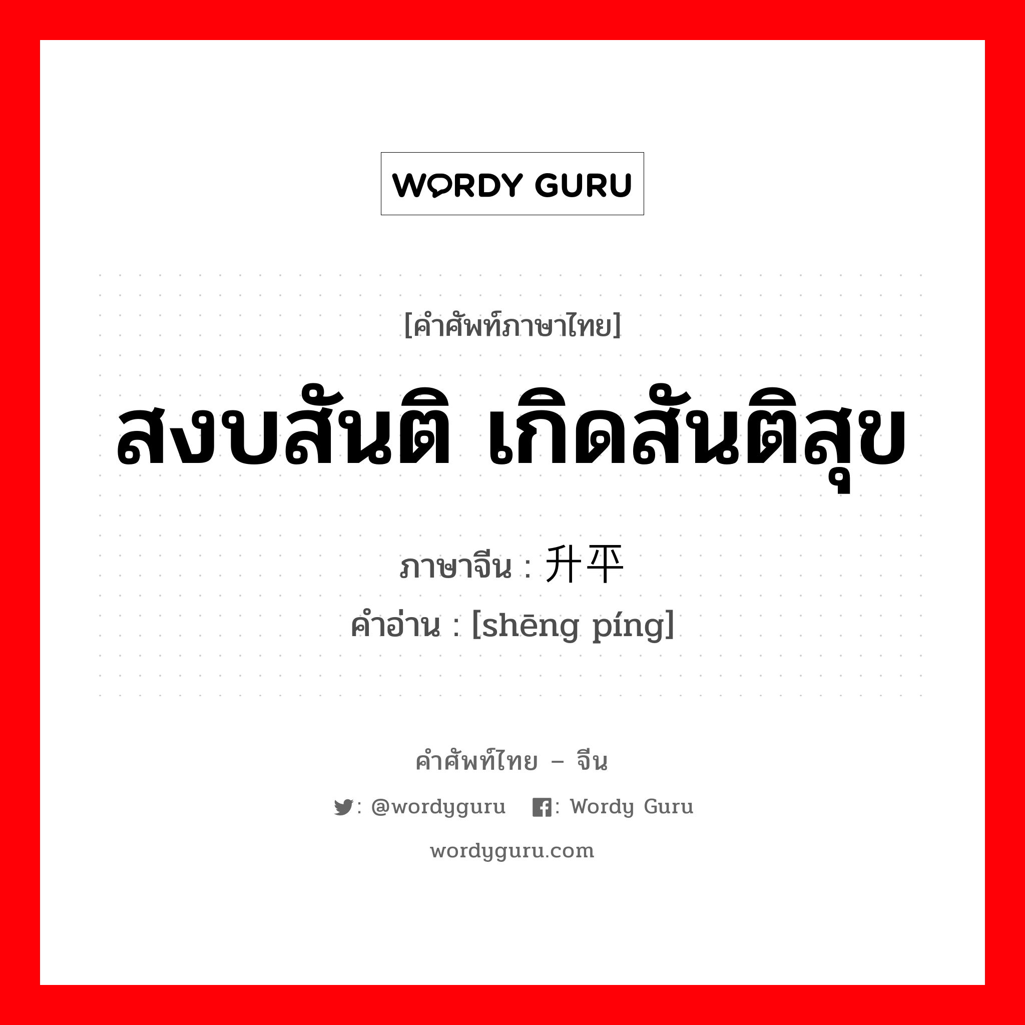 สงบสันติ เกิดสันติสุข ภาษาจีนคืออะไร, คำศัพท์ภาษาไทย - จีน สงบสันติ เกิดสันติสุข ภาษาจีน 升平 คำอ่าน [shēng píng]