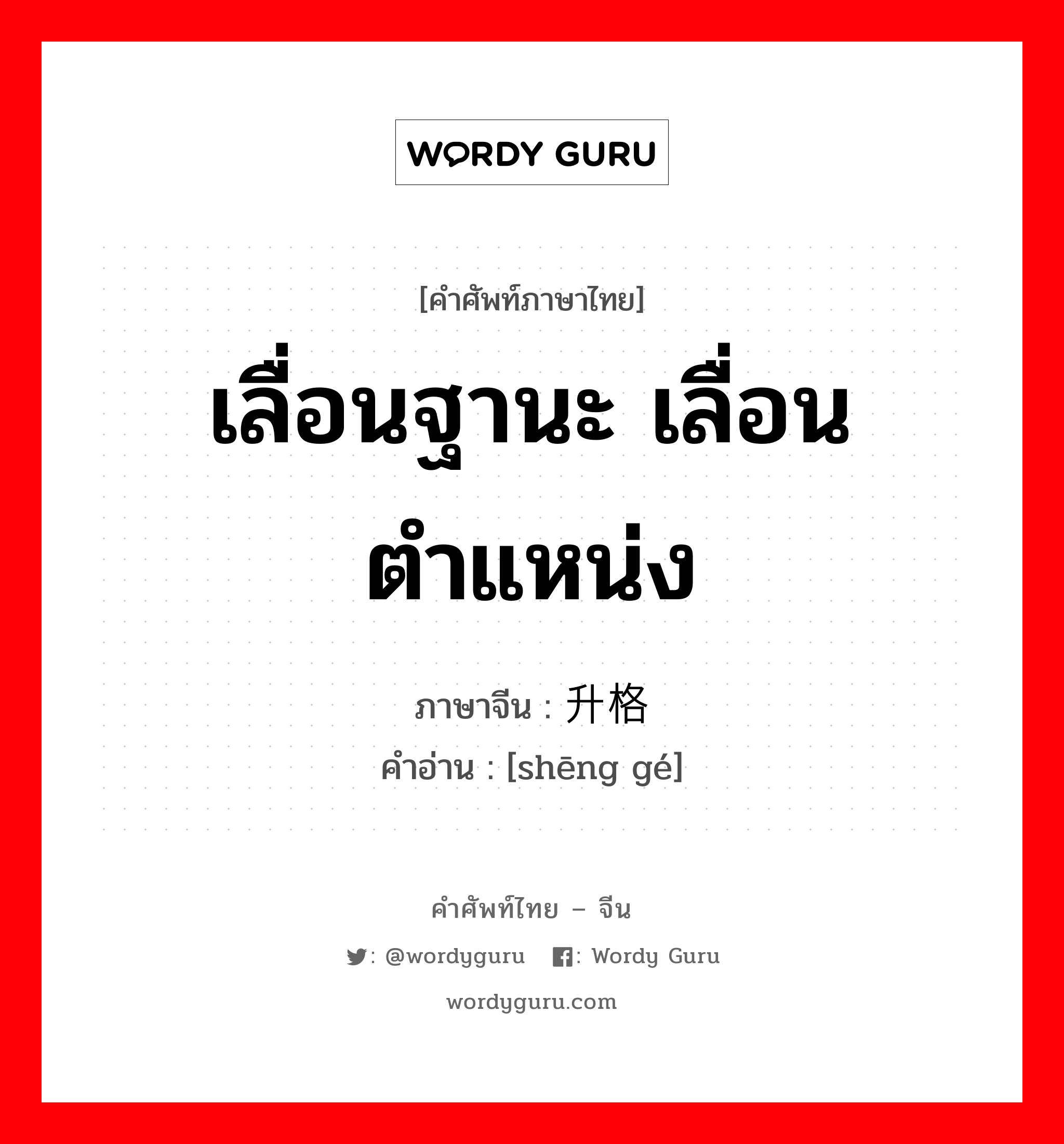 เลื่อนฐานะ เลื่อนตำแหน่ง ภาษาจีนคืออะไร, คำศัพท์ภาษาไทย - จีน เลื่อนฐานะ เลื่อนตำแหน่ง ภาษาจีน 升格 คำอ่าน [shēng gé]