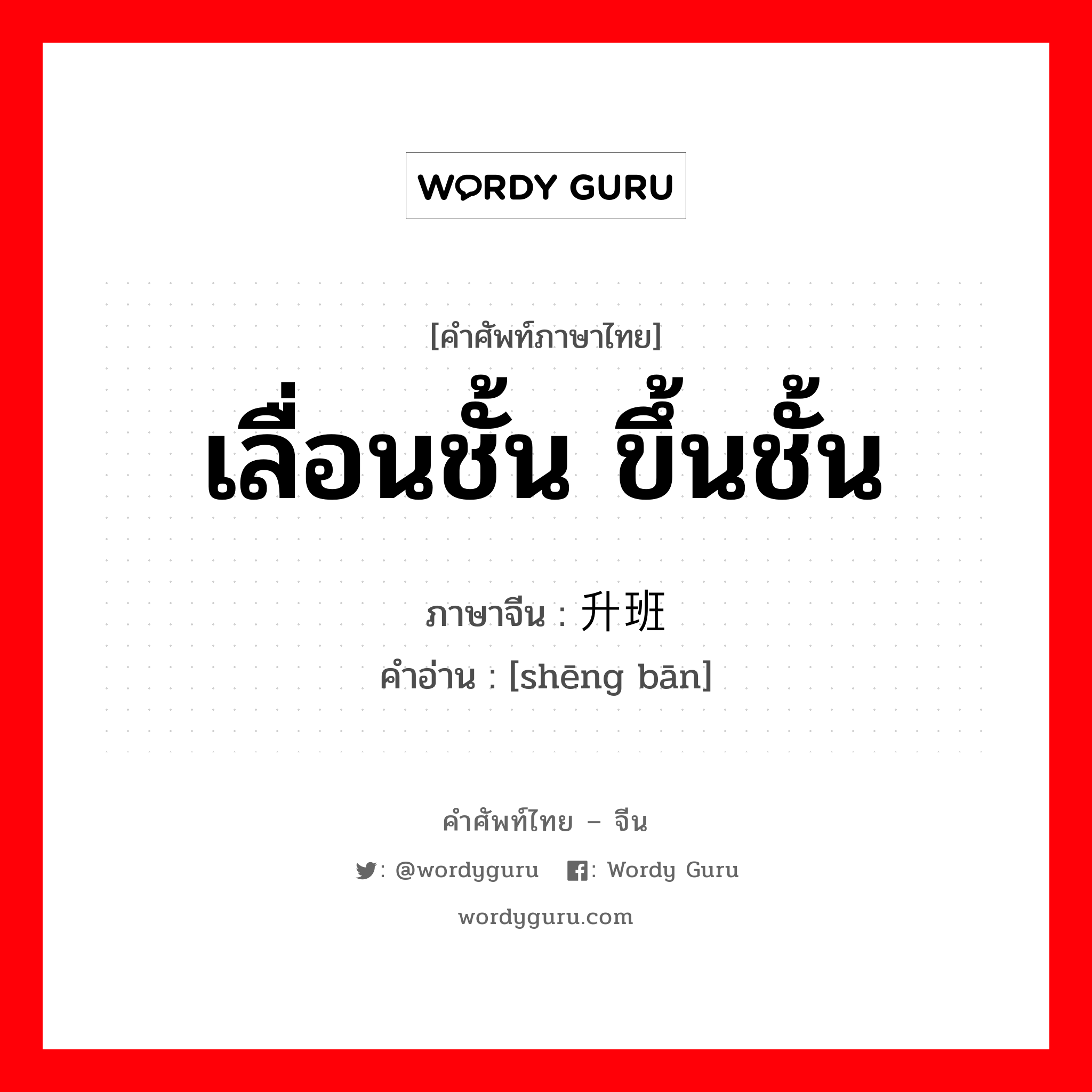 เลื่อนชั้น ขึ้นชั้น ภาษาจีนคืออะไร, คำศัพท์ภาษาไทย - จีน เลื่อนชั้น ขึ้นชั้น ภาษาจีน 升班 คำอ่าน [shēng bān]