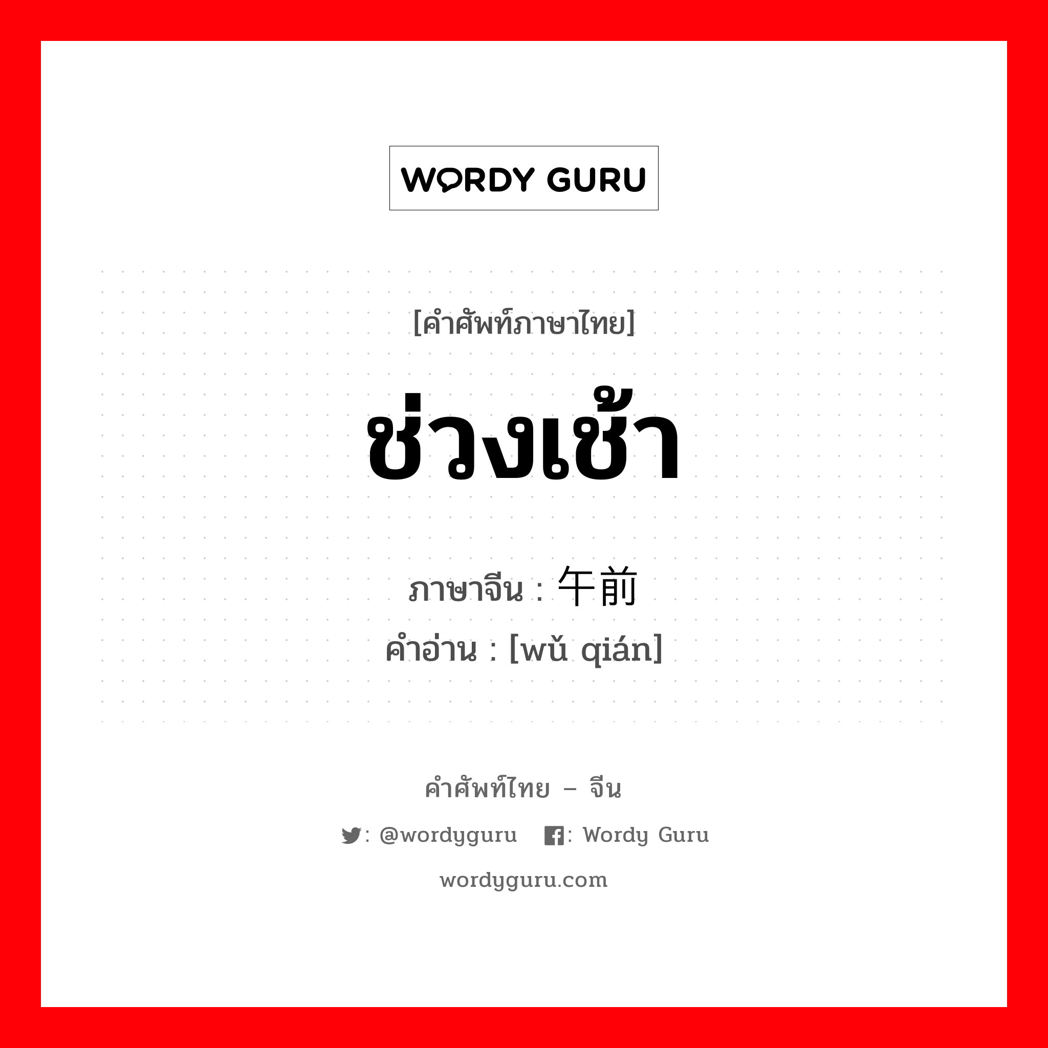 ช่วงเช้า ภาษาจีนคืออะไร, คำศัพท์ภาษาไทย - จีน ช่วงเช้า ภาษาจีน 午前 คำอ่าน [wǔ qián]