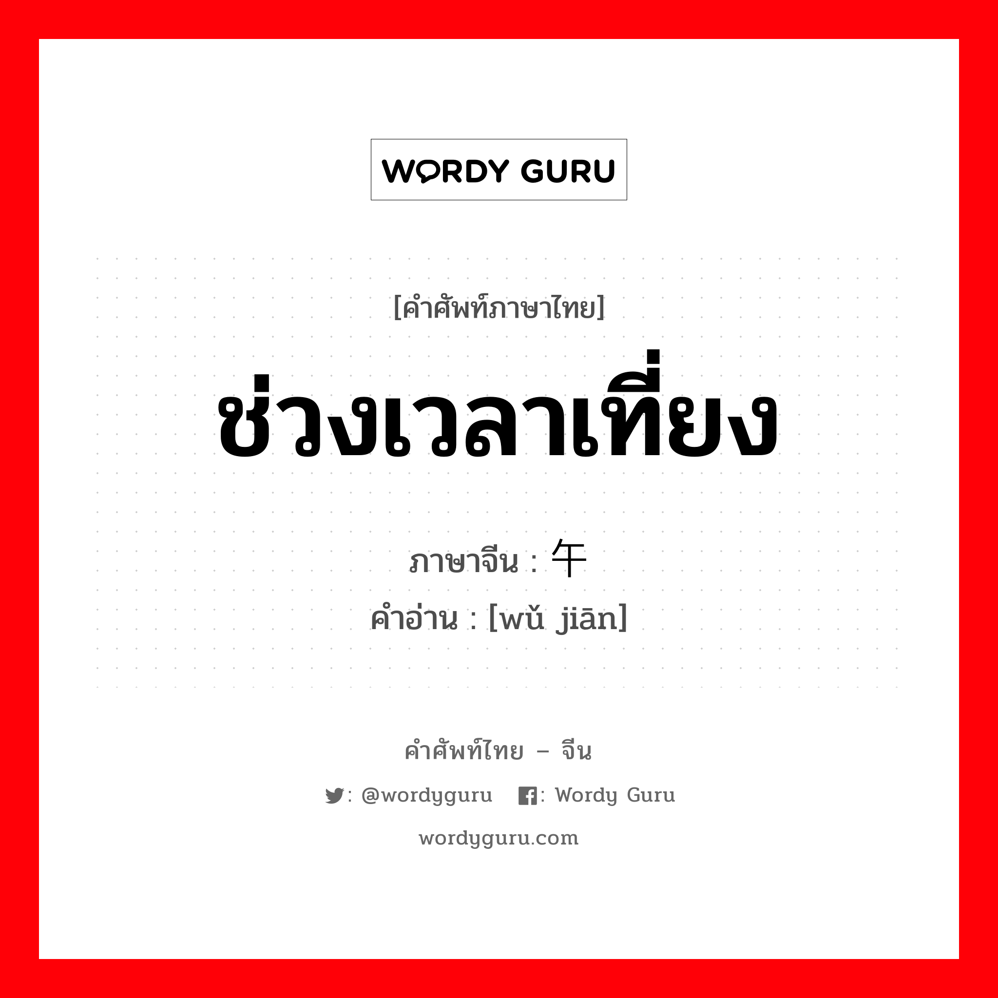 ช่วงเวลาเที่ยง ภาษาจีนคืออะไร, คำศัพท์ภาษาไทย - จีน ช่วงเวลาเที่ยง ภาษาจีน 午间 คำอ่าน [wǔ jiān]