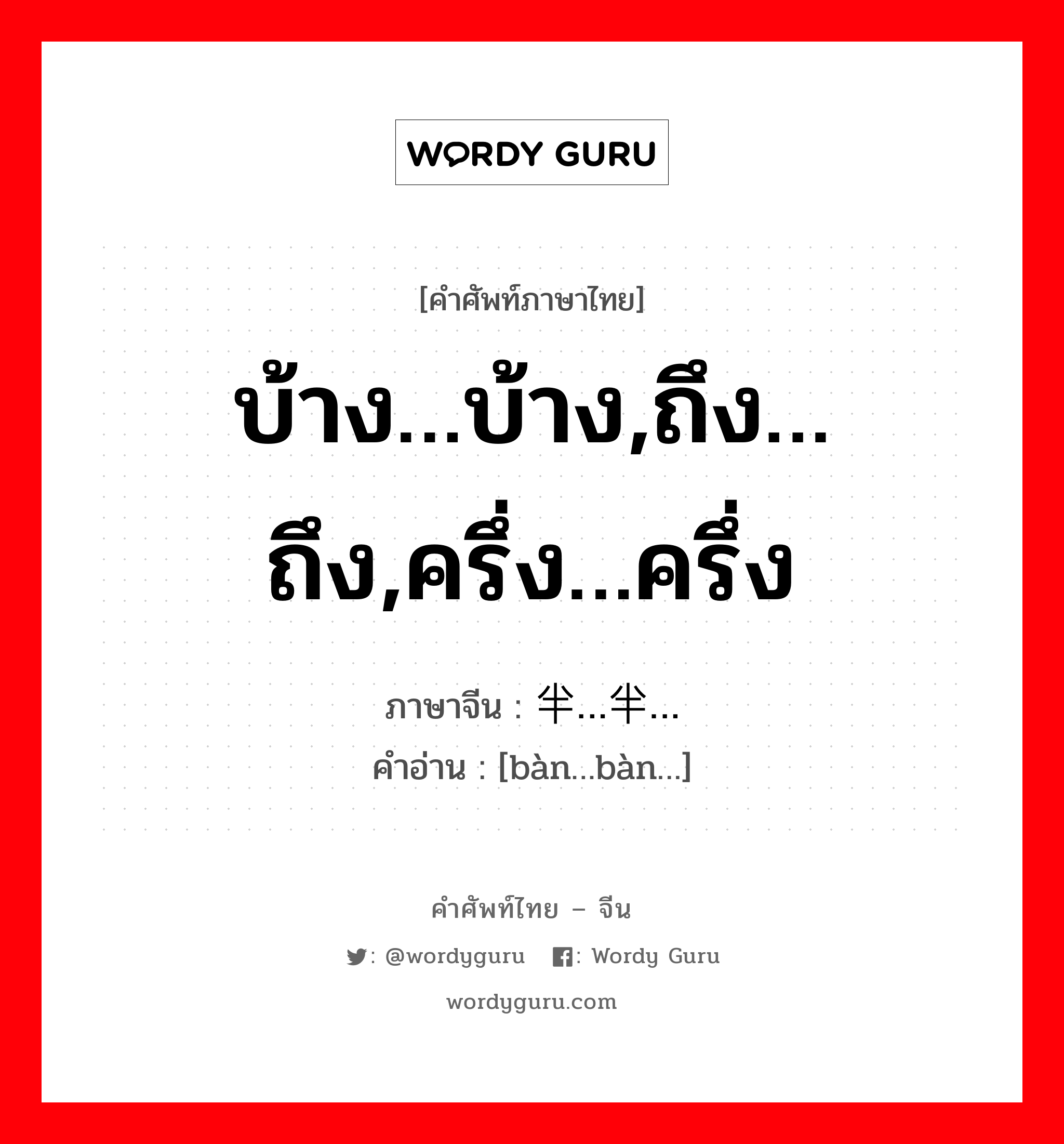 บ้าง…บ้าง,ถึง…ถึง,ครึ่ง…ครึ่ง ภาษาจีนคืออะไร, คำศัพท์ภาษาไทย - จีน บ้าง…บ้าง,ถึง…ถึง,ครึ่ง…ครึ่ง ภาษาจีน 半…半… คำอ่าน [bàn…bàn…]