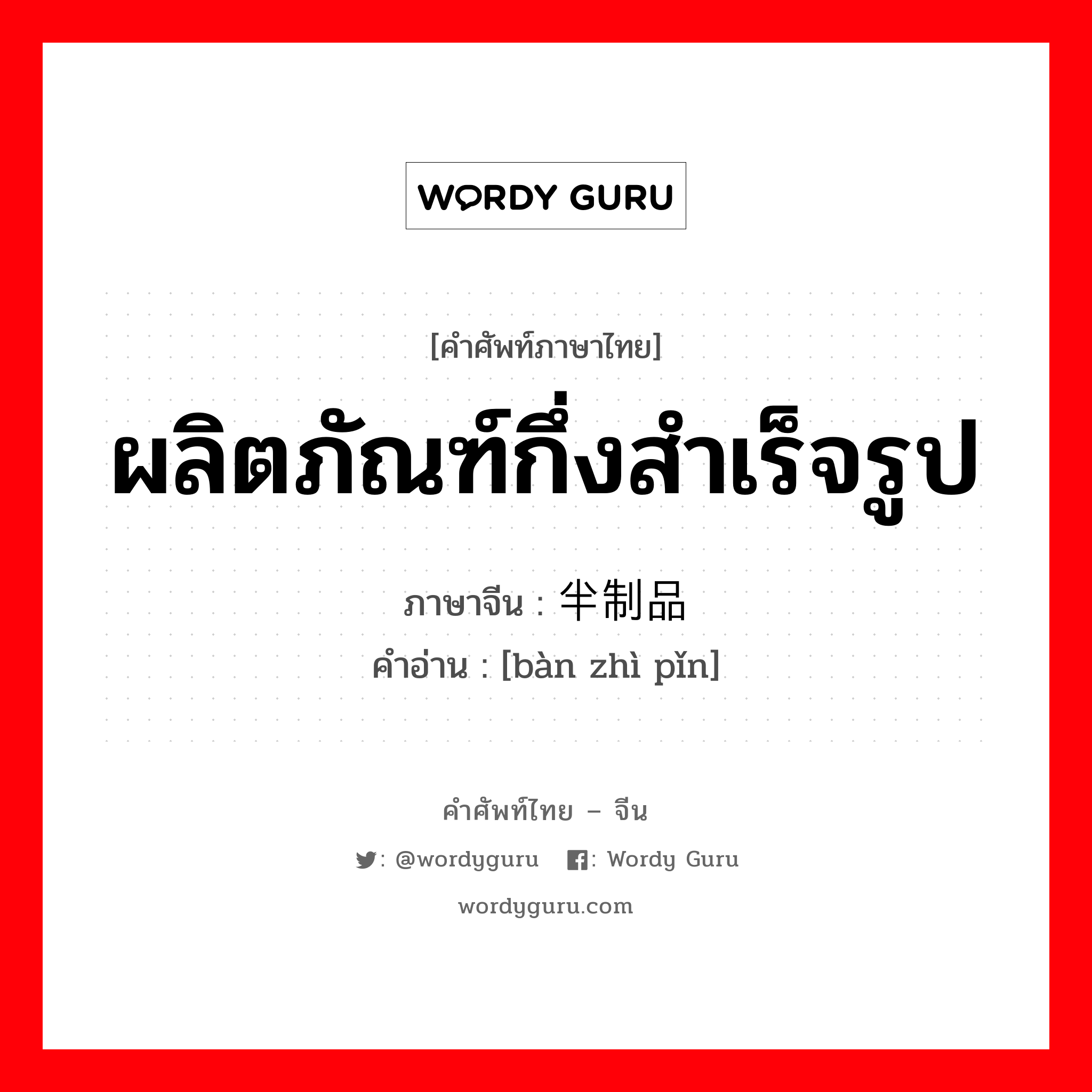 ผลิตภัณฑ์กึ่งสำเร็จรูป ภาษาจีนคืออะไร, คำศัพท์ภาษาไทย - จีน ผลิตภัณฑ์กึ่งสำเร็จรูป ภาษาจีน 半制品 คำอ่าน [bàn zhì pǐn]