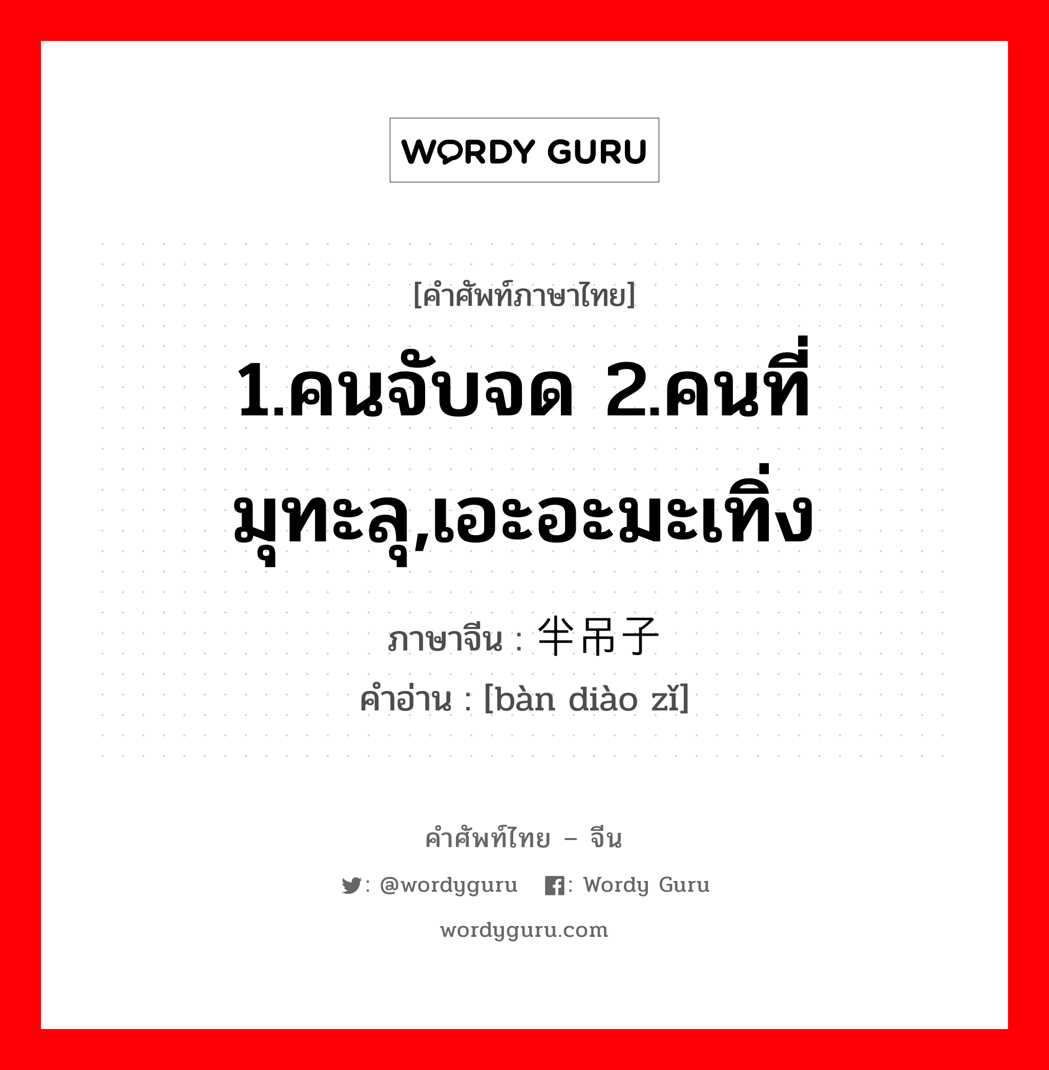 1.คนจับจด 2.คนที่มุทะลุ,เอะอะมะเทิ่ง ภาษาจีนคืออะไร, คำศัพท์ภาษาไทย - จีน 1.คนจับจด 2.คนที่มุทะลุ,เอะอะมะเทิ่ง ภาษาจีน 半吊子 คำอ่าน [bàn diào zǐ]