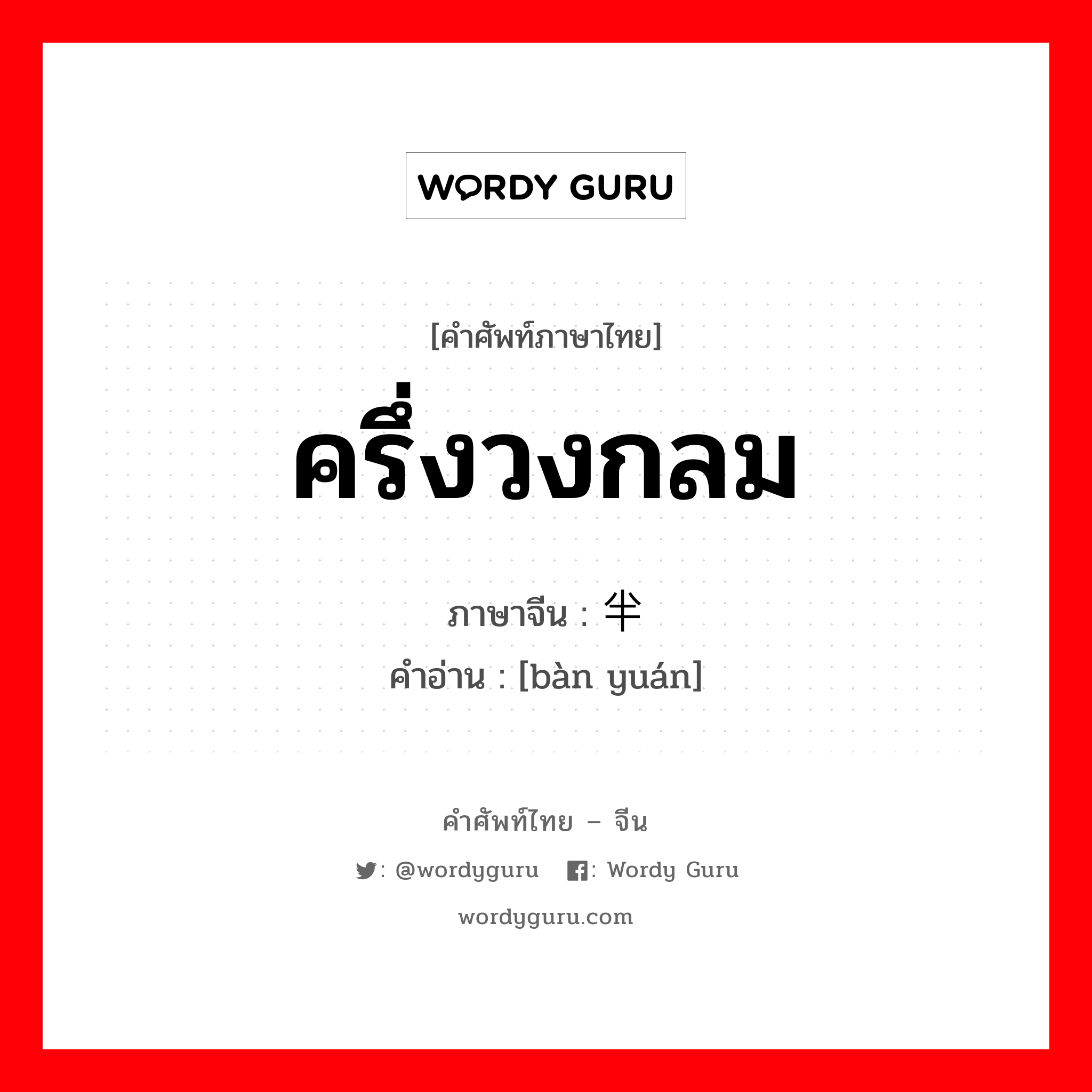 ครึ่งวงกลม ภาษาจีนคืออะไร, คำศัพท์ภาษาไทย - จีน ครึ่งวงกลม ภาษาจีน 半圆 คำอ่าน [bàn yuán]