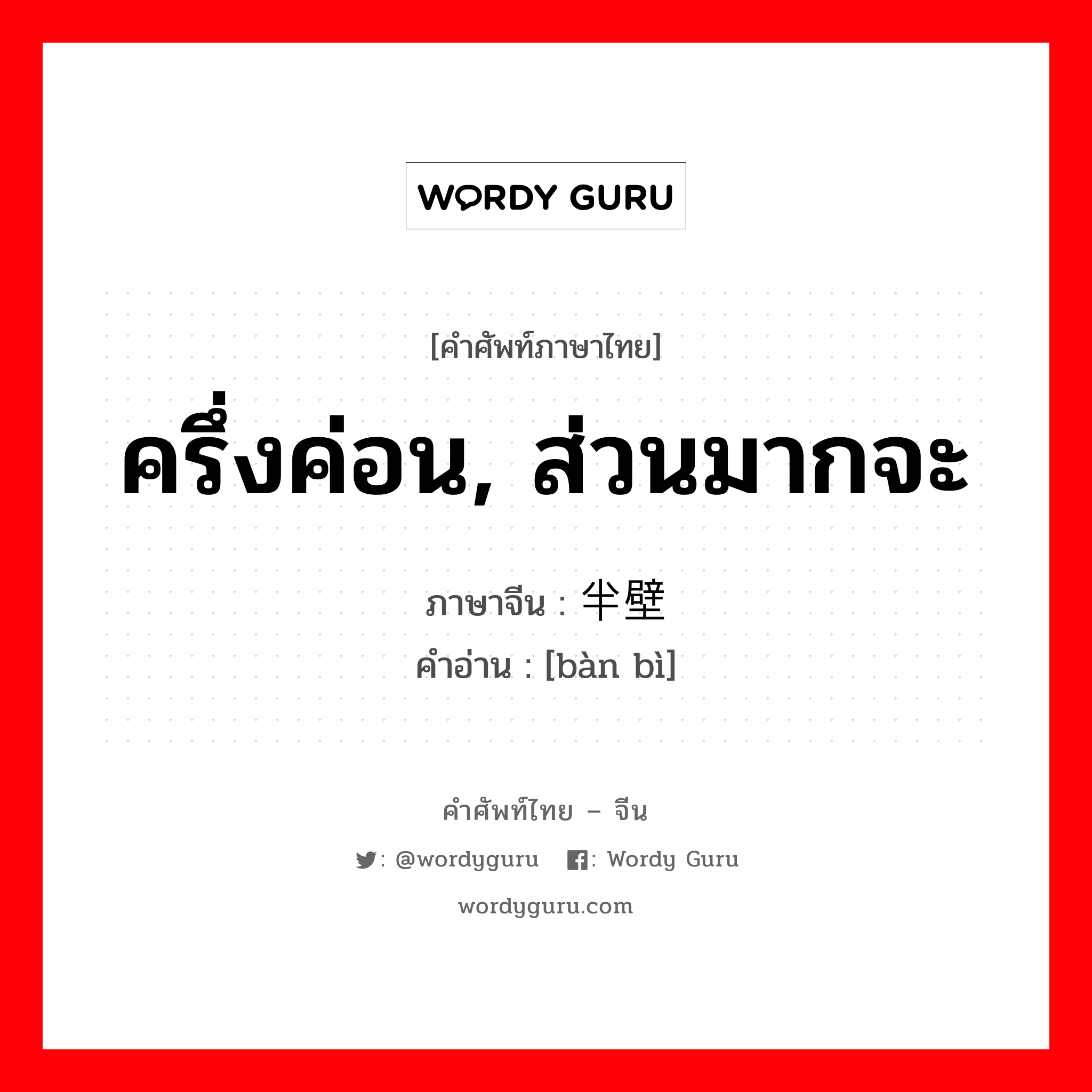 ครึ่งค่อน, ส่วนมากจะ ภาษาจีนคืออะไร, คำศัพท์ภาษาไทย - จีน ครึ่งค่อน, ส่วนมากจะ ภาษาจีน 半壁 คำอ่าน [bàn bì]