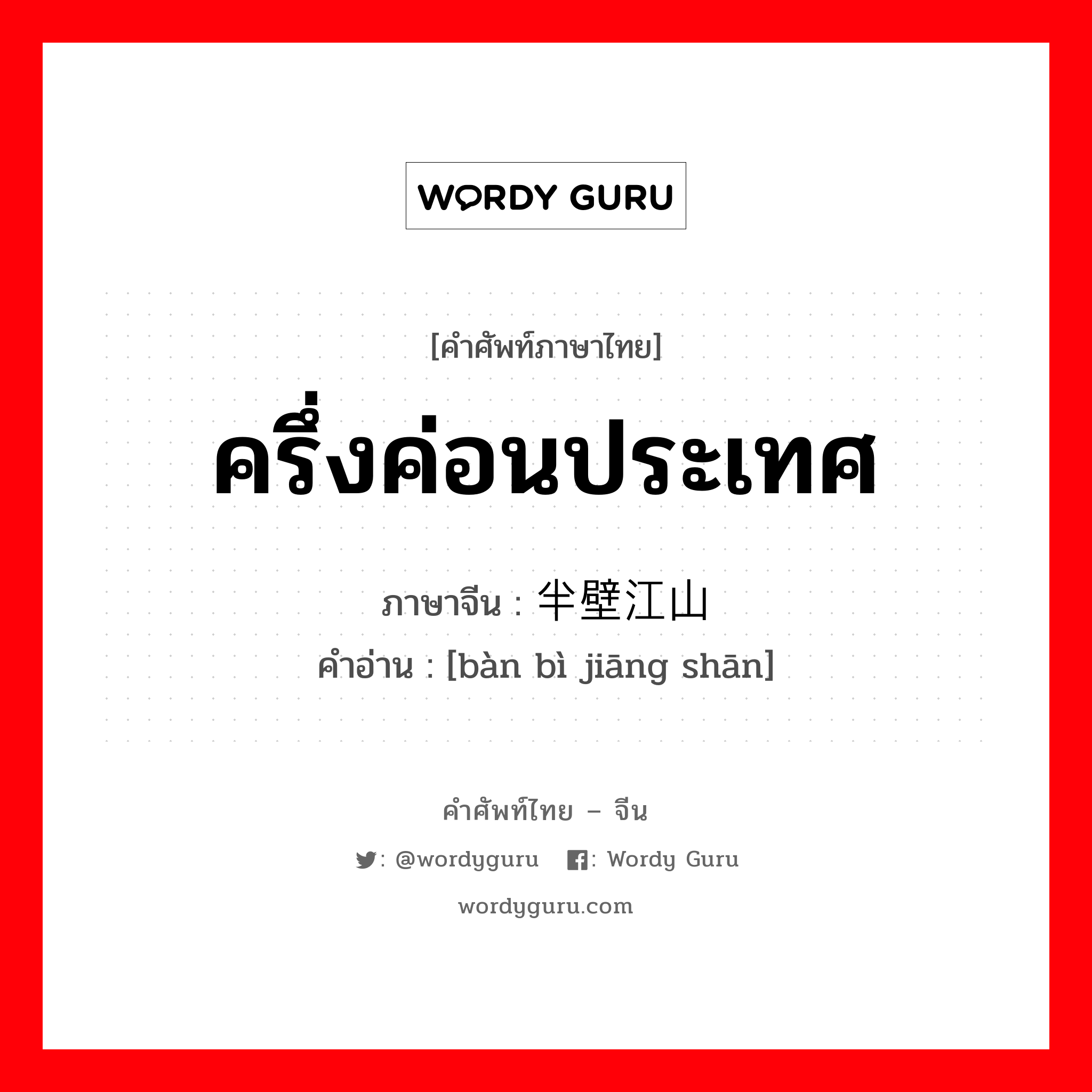 ครึ่งค่อนประเทศ ภาษาจีนคืออะไร, คำศัพท์ภาษาไทย - จีน ครึ่งค่อนประเทศ ภาษาจีน 半壁江山 คำอ่าน [bàn bì jiāng shān]