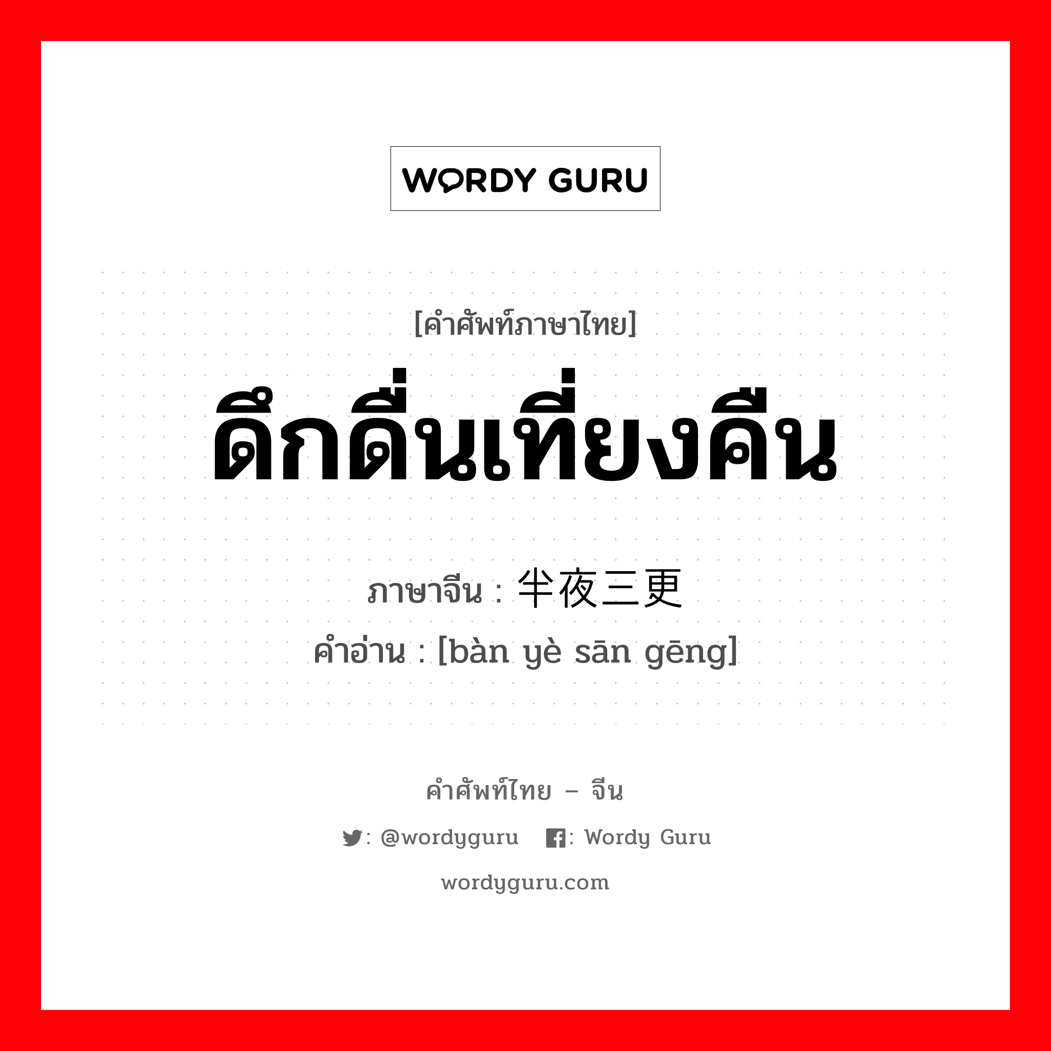 ดึกดื่นเที่ยงคืน ภาษาจีนคืออะไร, คำศัพท์ภาษาไทย - จีน ดึกดื่นเที่ยงคืน ภาษาจีน 半夜三更 คำอ่าน [bàn yè sān gēng]