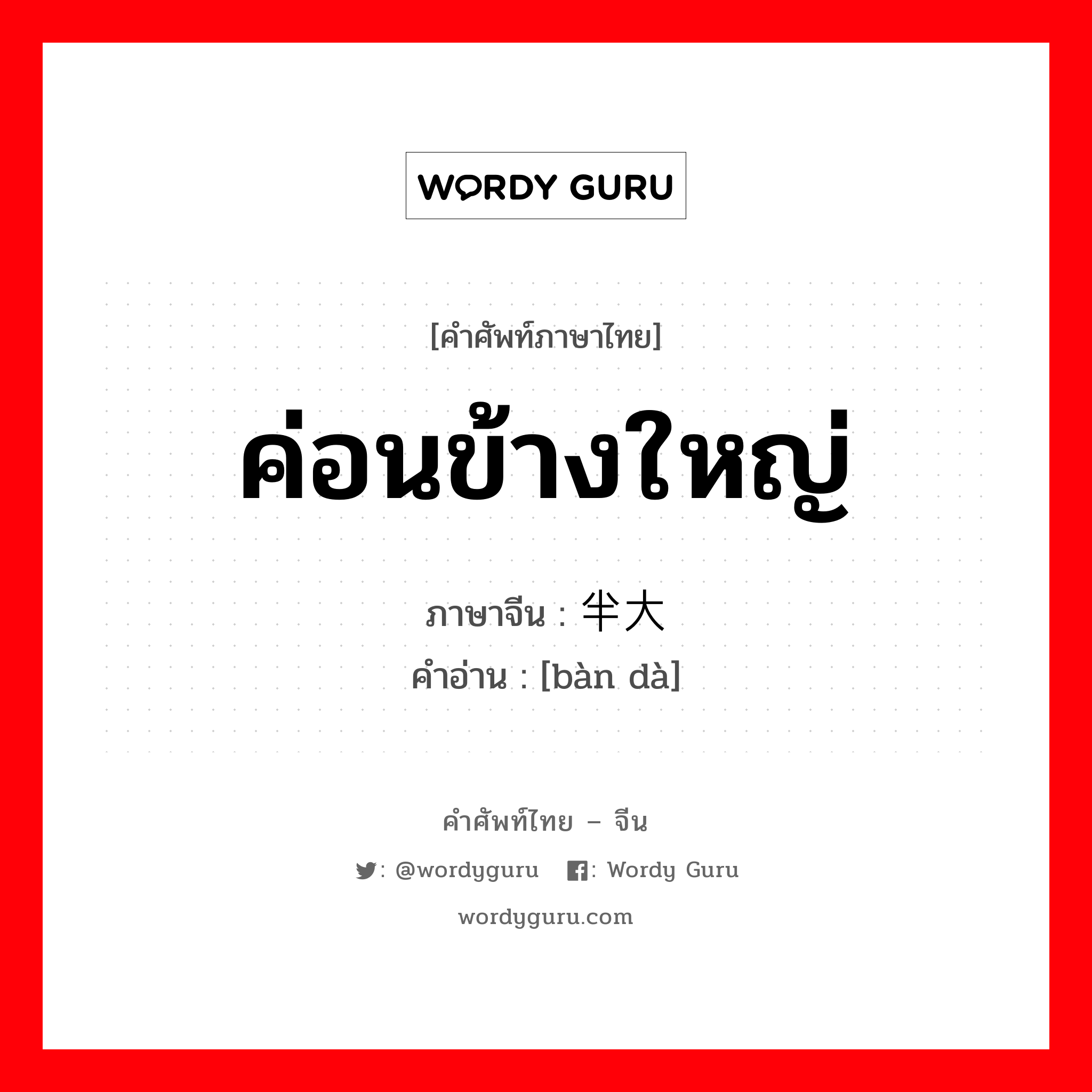 ค่อนข้างใหญ่ ภาษาจีนคืออะไร, คำศัพท์ภาษาไทย - จีน ค่อนข้างใหญ่ ภาษาจีน 半大 คำอ่าน [bàn dà]