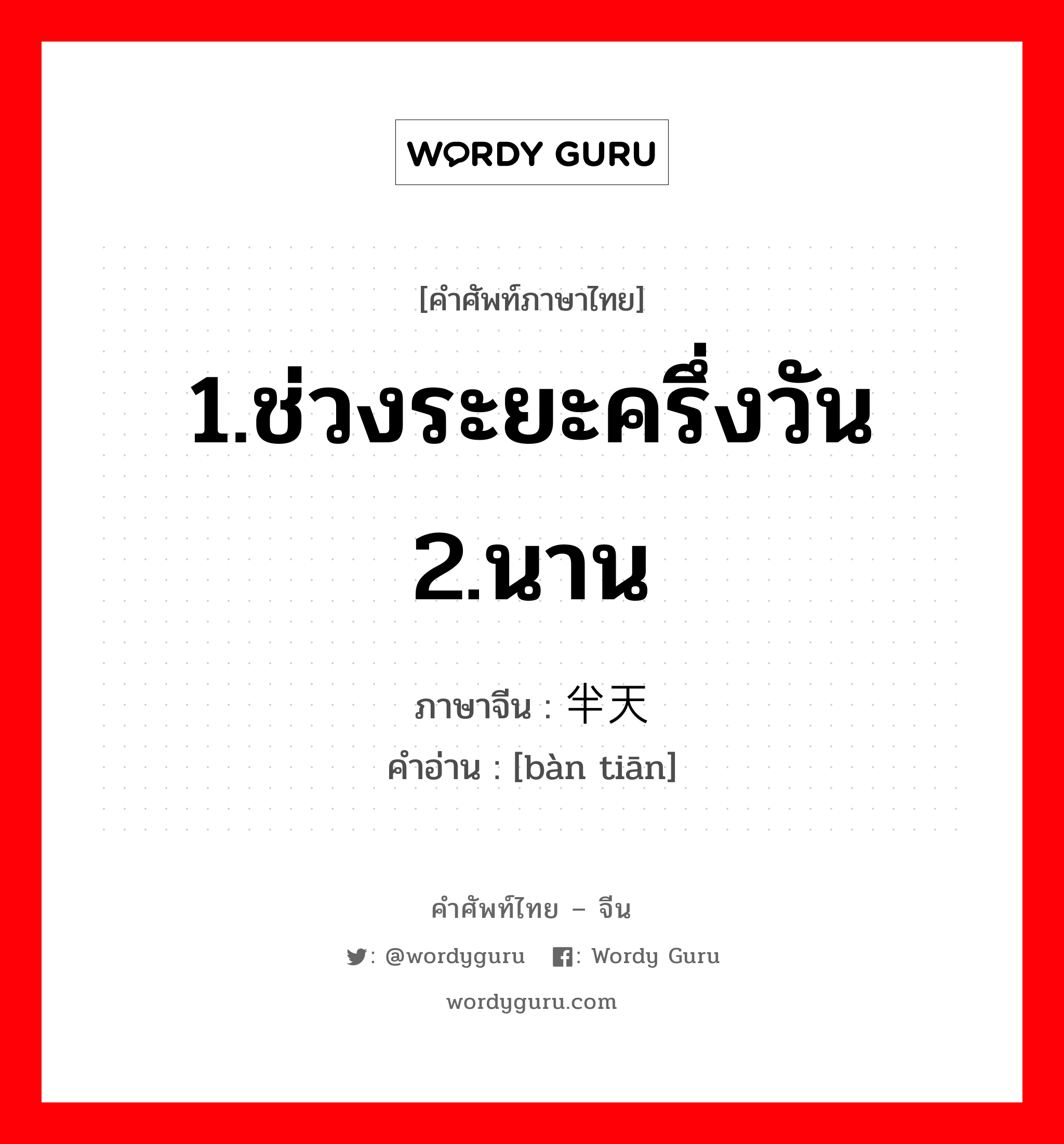 1.ช่วงระยะครึ่งวัน 2.นาน ภาษาจีนคืออะไร, คำศัพท์ภาษาไทย - จีน 1.ช่วงระยะครึ่งวัน 2.นาน ภาษาจีน 半天 คำอ่าน [bàn tiān]